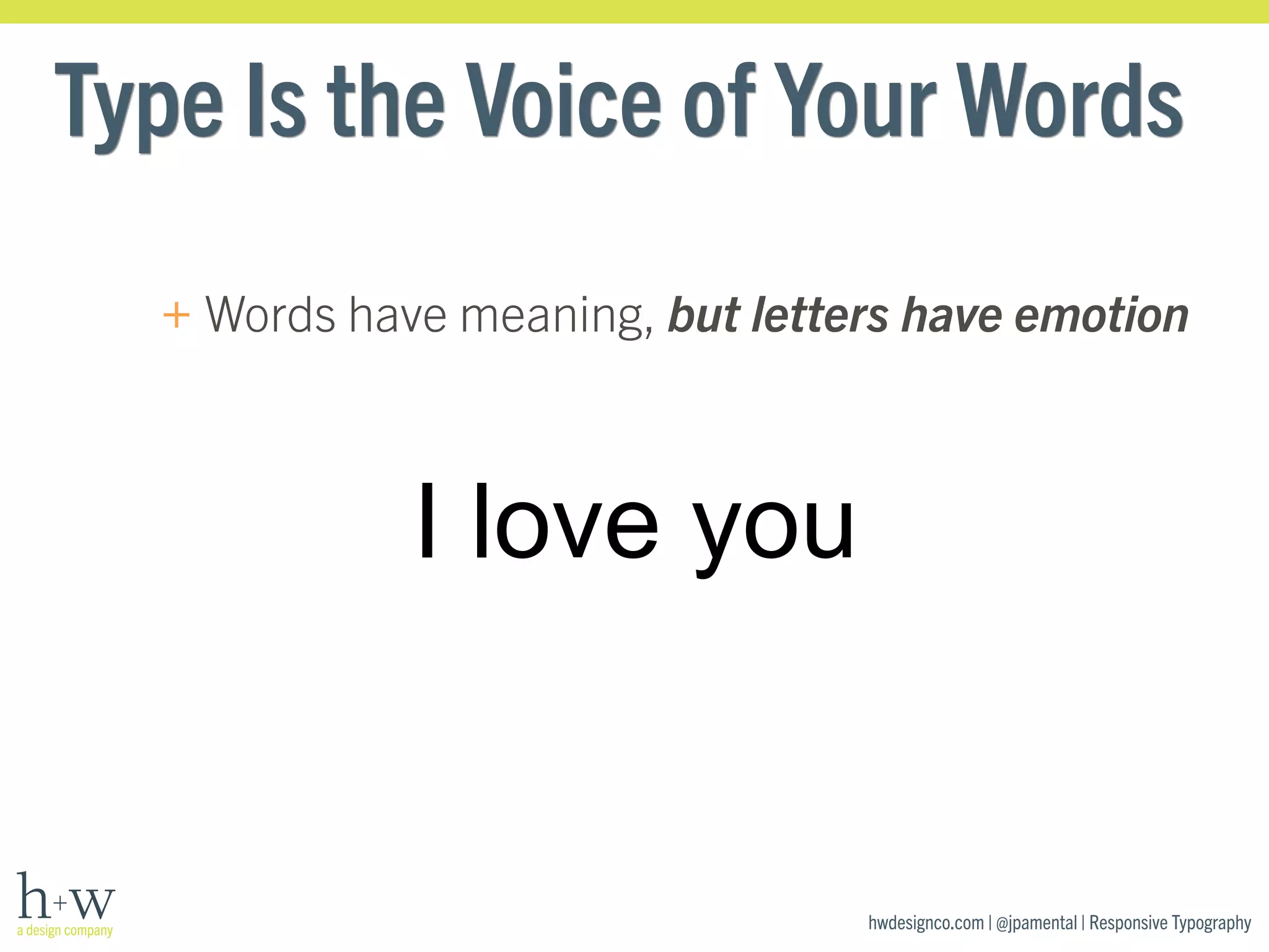 Type Is the Voice of Your Words 
+ Words have meaning, but letters have emotion 
hwdesignco.com | @jpamental | Responsive Typography 
I love you 
 