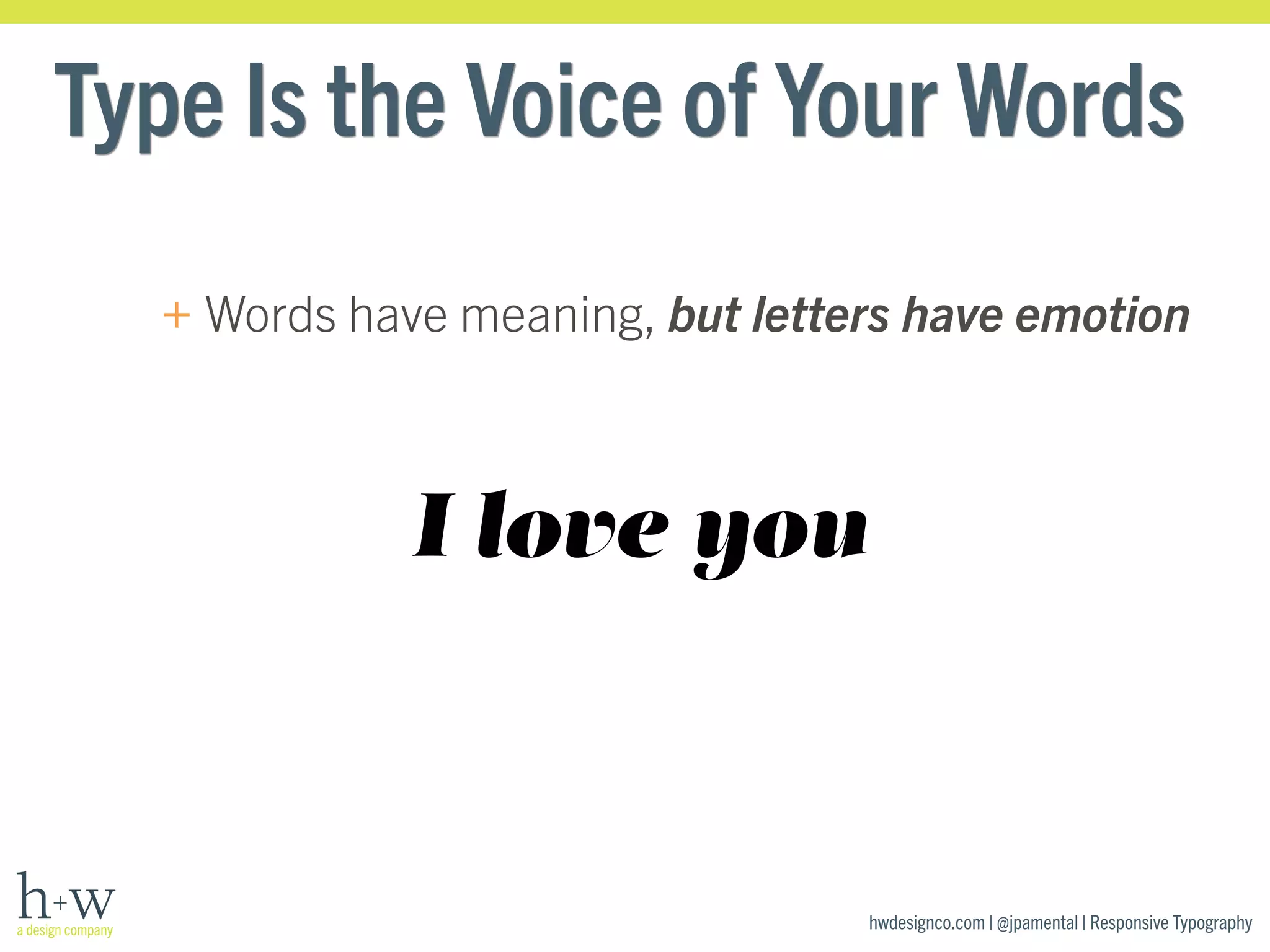 Type Is the Voice of Your Words 
+ Words have meaning, but letters have emotion 
hwdesignco.com | @jpamental | Responsive Typography 
I love you 
 