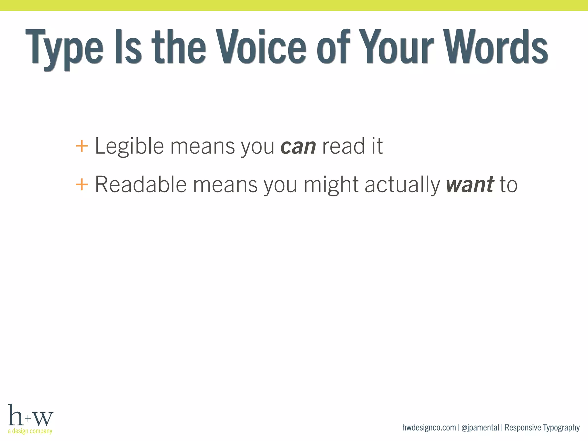 Type Is the Voice of Your Words 
+Legible means you can read it 
+Readable means you might actually want to 
hwdesignco.com | @jpamental | Responsive Typography 
 