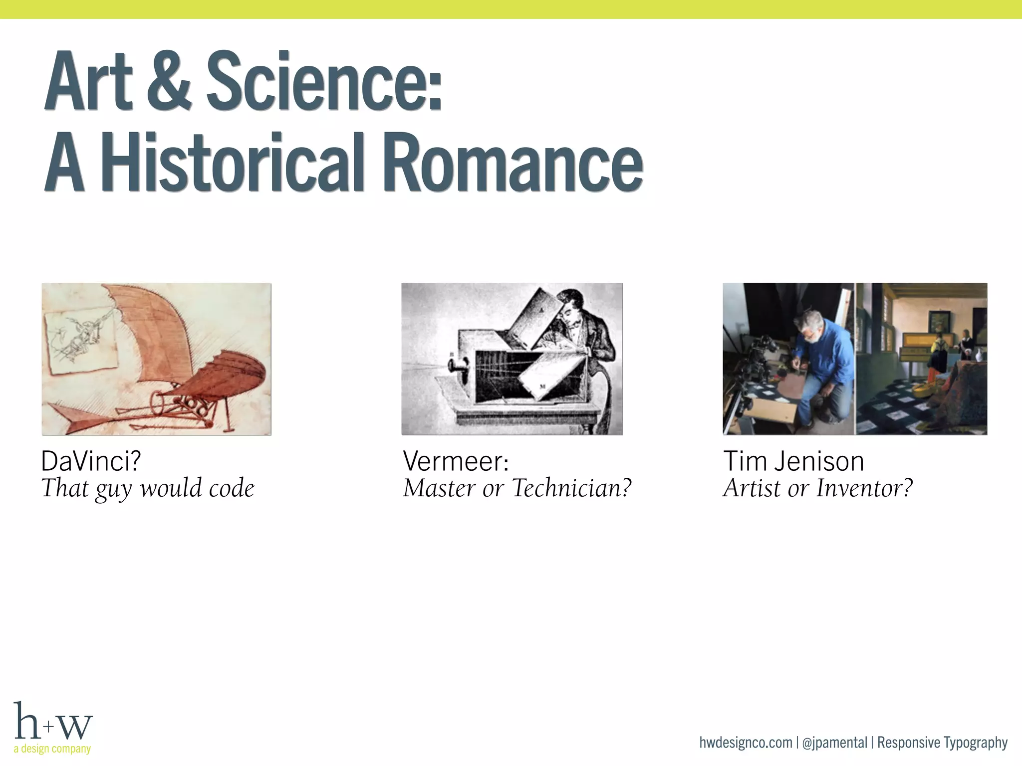 hwdesignco.com | @jpamental | Responsive Typography 
Art & Science: 
A Historical Romance 
DaVinci? 
That guy would code 
Vermeer: 
Master or Technician? 
Tim Jenison 
Artist or Inventor? 
 