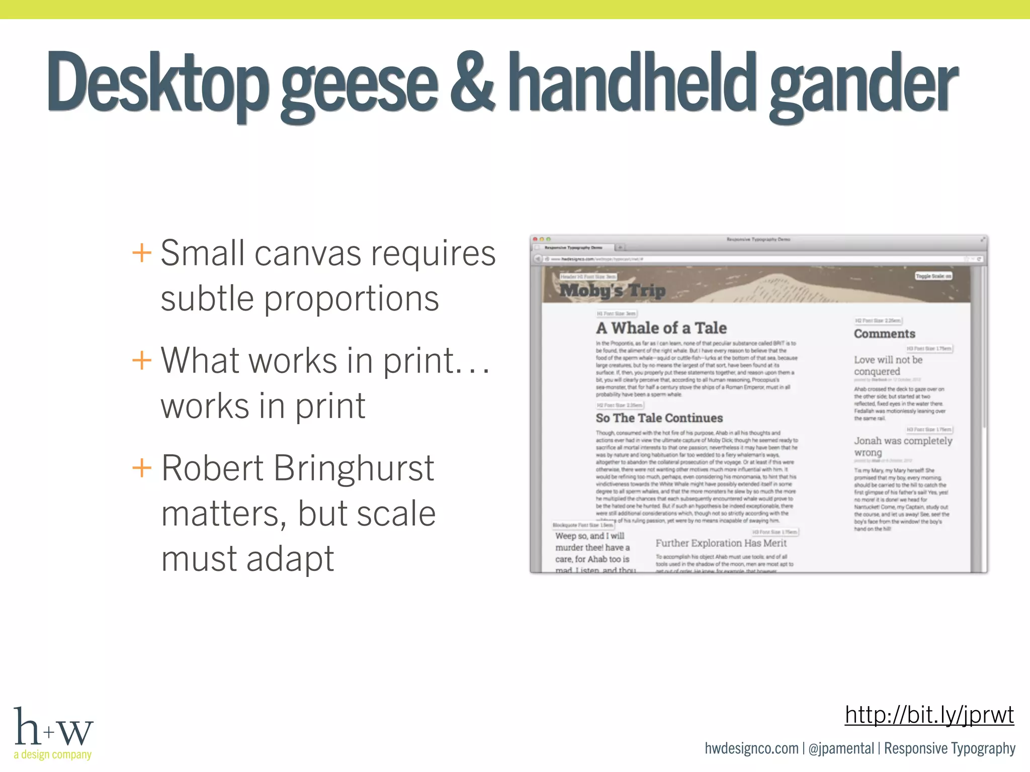 Desktop geese & handheld gander 
hwdesignco.com | @jpamental | Responsive Typography 
+Small canvas requires 
subtle proportions 
+What works in print… 
works in print 
+Robert Bringhurst 
matters, but scale 
must adapt 
http://bit.ly/jprwt 
 