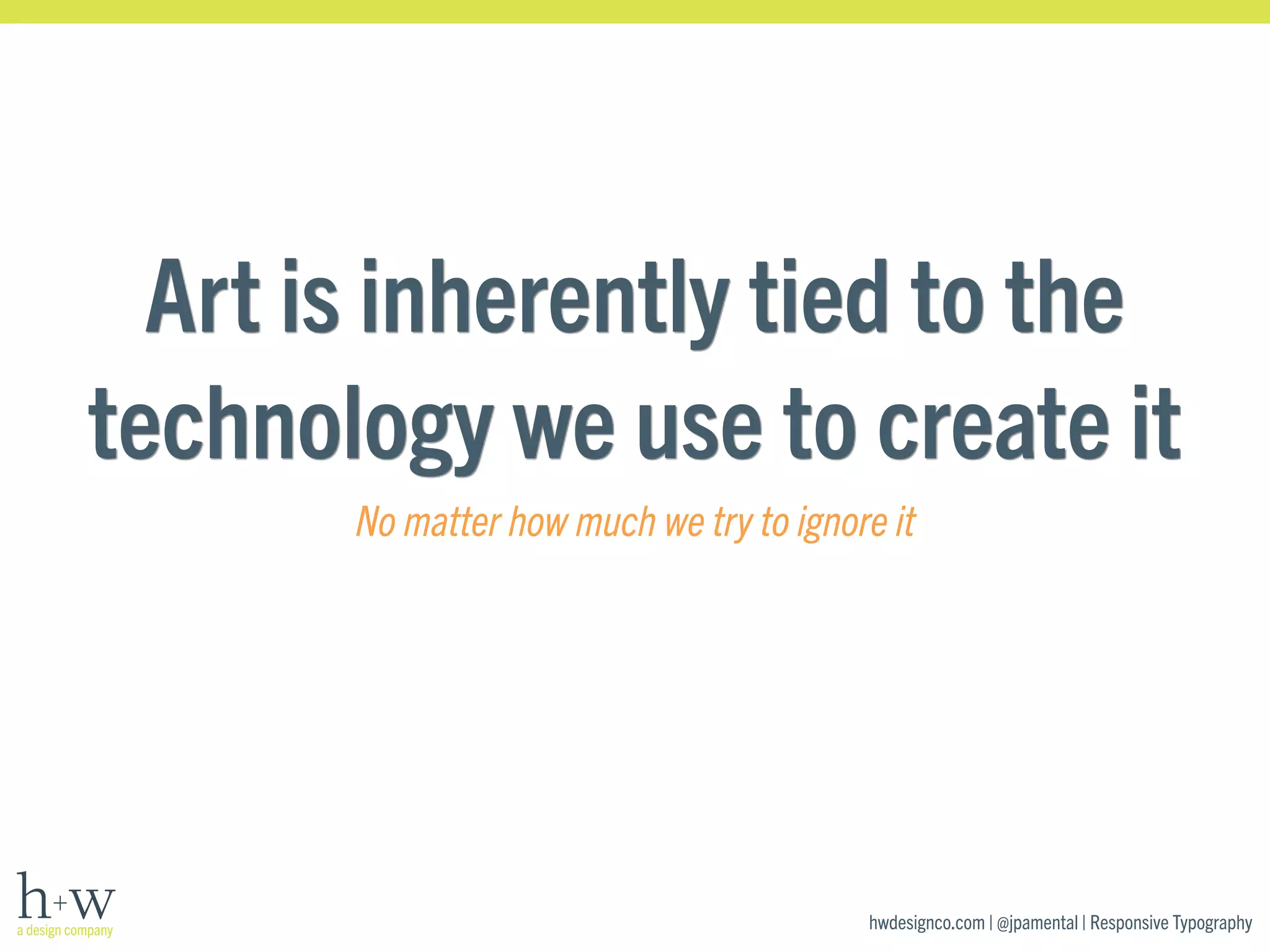 Art is inherently tied to the 
technology we use to create it 
No matter how much we try to ignore it 
hwdesignco.com | @jpamental | Responsive Typography 
 