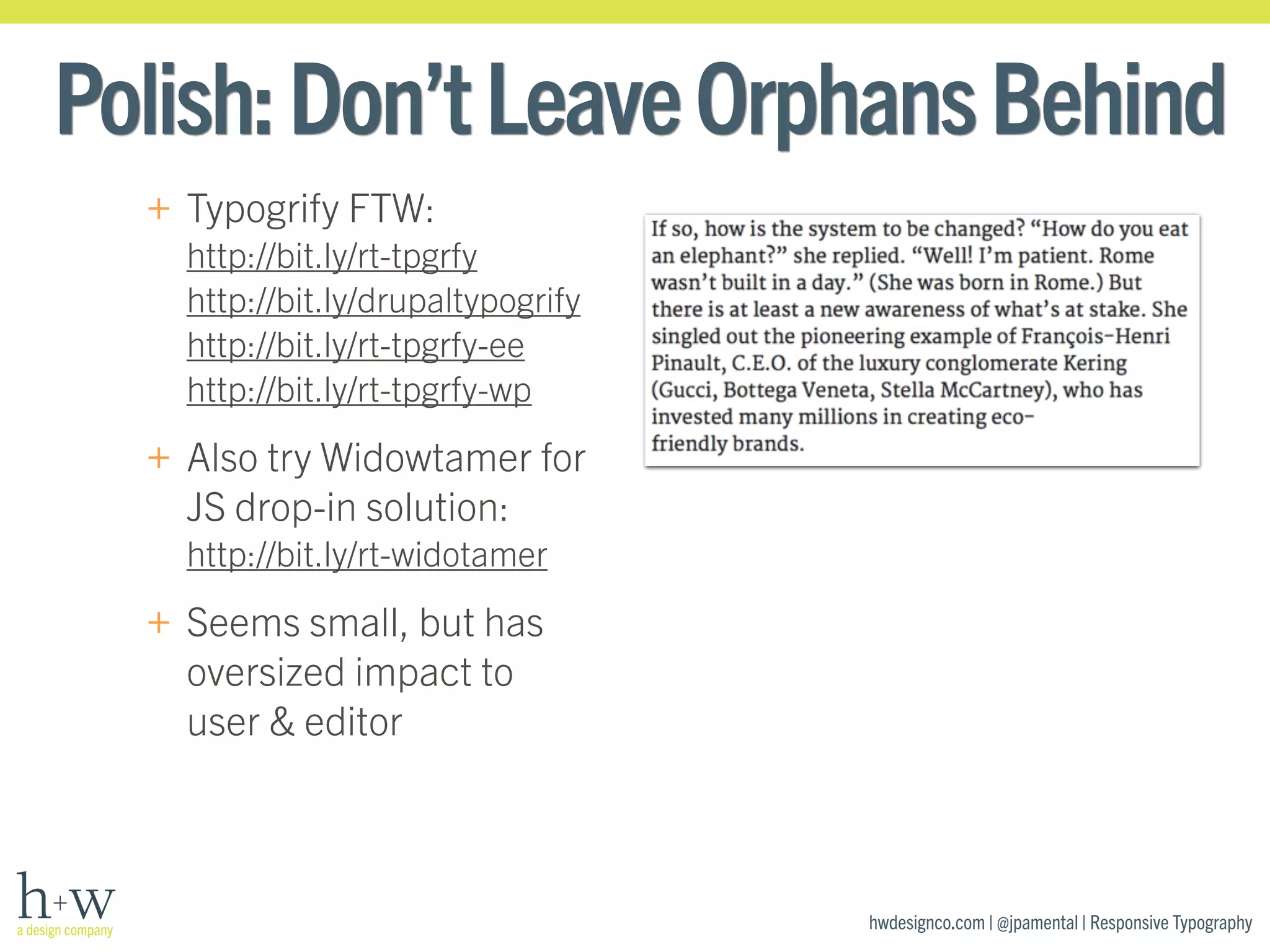 Polish: Don’t Leave Orphans Behind 
hwdesignco.com | @jpamental | Responsive Typography 
+ Typogrify FTW: 
http://bit.ly/rt-tpgrfy 
http://bit.ly/drupaltypogrify 
http://bit.ly/rt-tpgrfy-ee 
http://bit.ly/rt-tpgrfy-wp 
+ Also try Widowtamer for 
JS drop-in solution: 
http://bit.ly/rt-widotamer 
+ Seems small, but has 
oversized impact to 
user & editor 
 