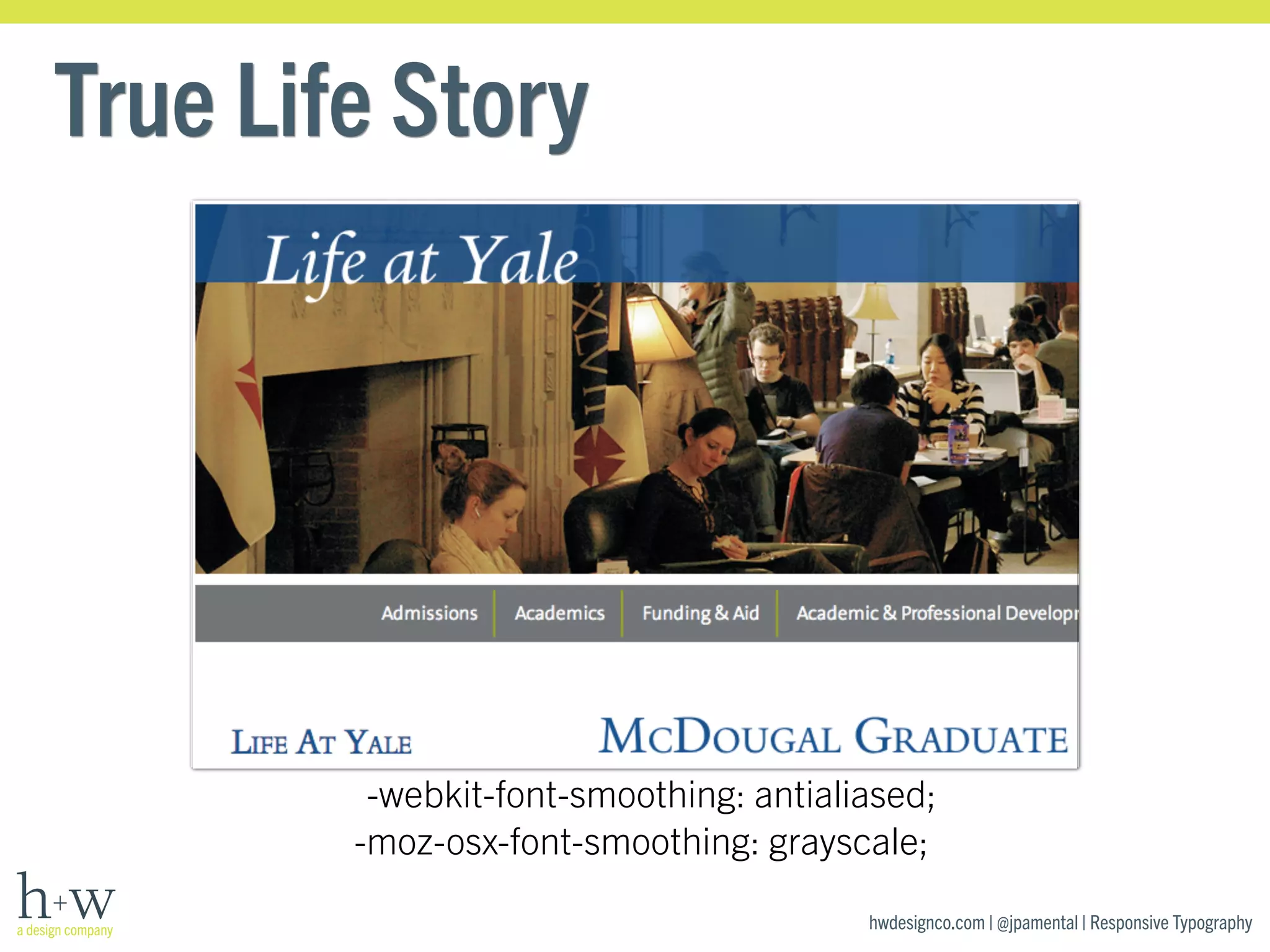 hwdesignco.com | @jpamental | Responsive Typography 
True Life Story 
-webkit-font-smoothing: antialiased; 
-moz-osx-font-smoothing: grayscale; 
 