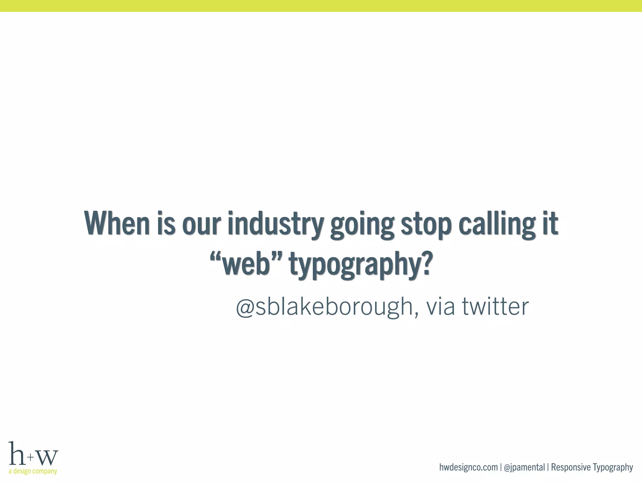 When is our industry going stop calling it 
“web” typography? 
@sblakeborough, via twitter 
hwdesignco.com | @jpamental | Responsive Typography 
 