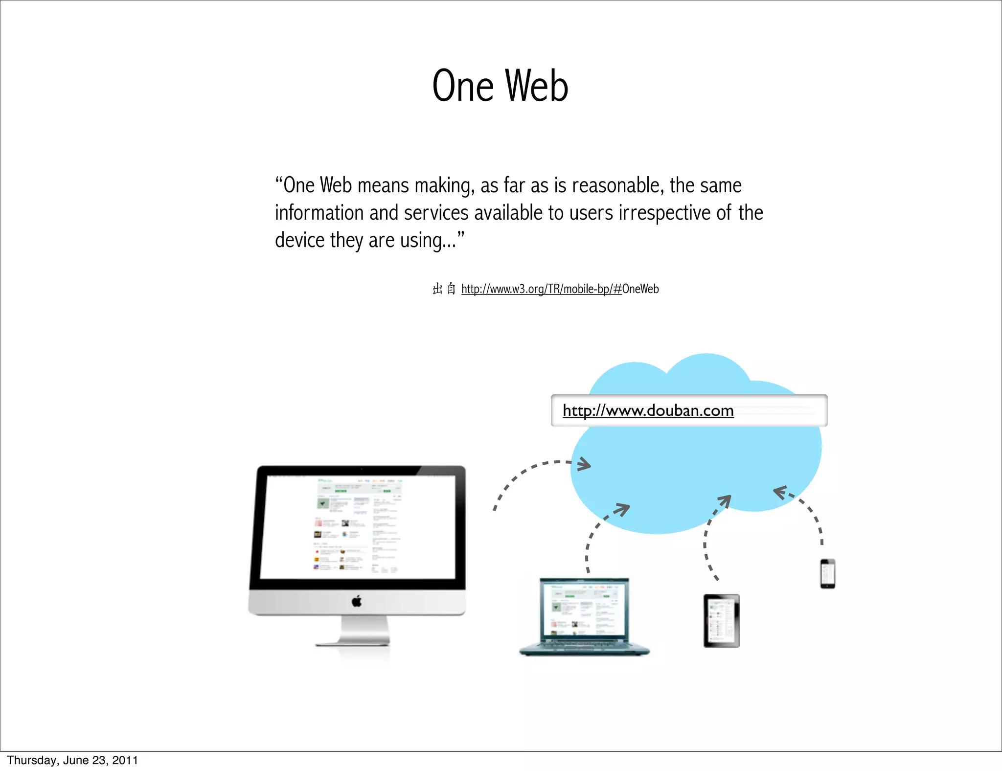 One Web
                          “One Web means making, as far as is reasonable, the same
                          information and services available to users irrespective of the
                          device they are using...”
                                              出自 http://www.w3.org/TR/mobile-bp/#OneWeb




                                                                     http://www.douban.com




Thursday, June 23, 2011
 
