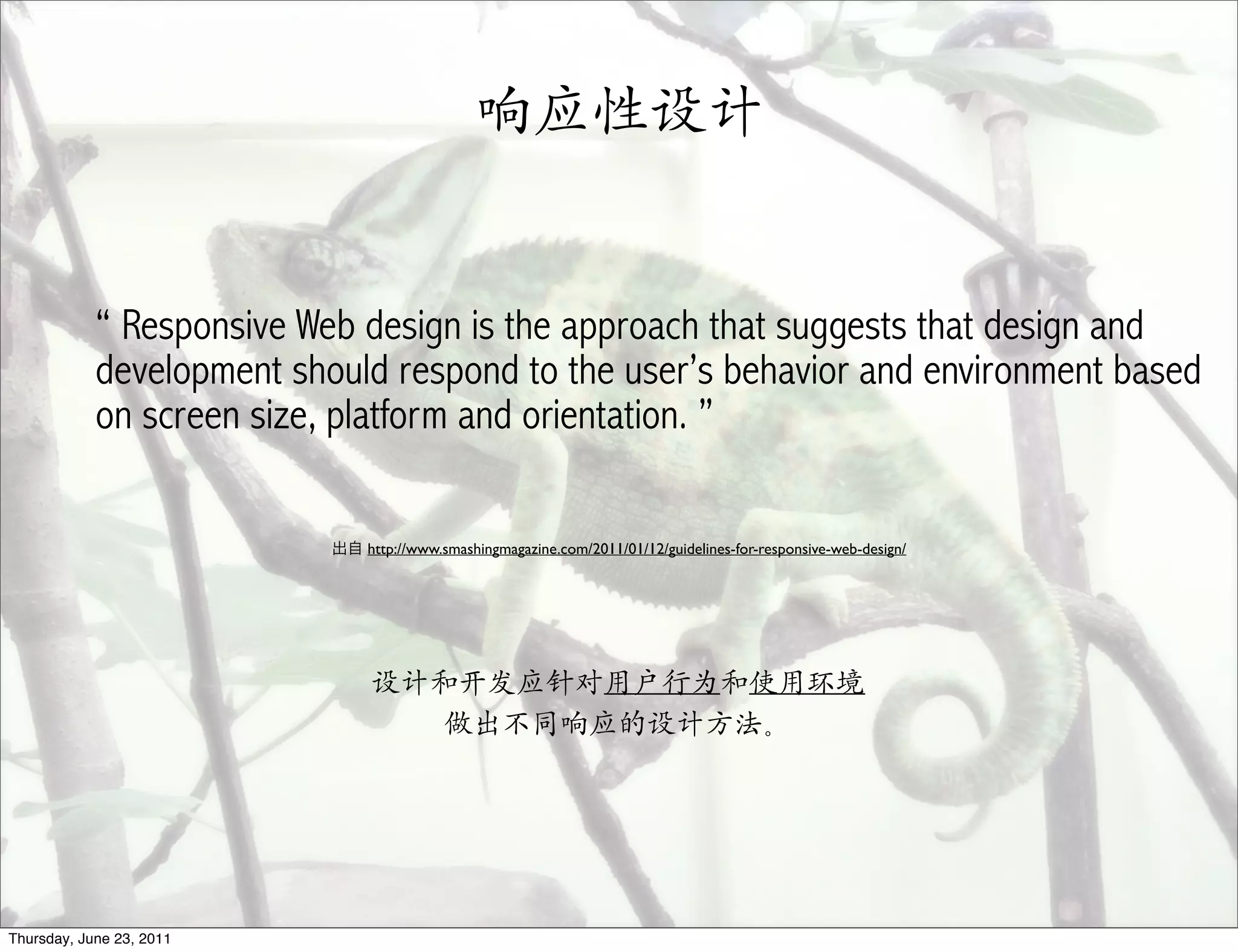 响应性设计


            “ Responsive Web design is the approach that suggests that design and
            development should respond to the user’s behavior and environment based
            on screen size, platform and orientation. ”

                             http://www.smashingmagazine.com/2011/01/12/guidelines-for-responsive-web-design/




                             设计和开发应针对用户行为和使用环境
                                做出不同响应的设计方法。




Thursday, June 23, 2011
 