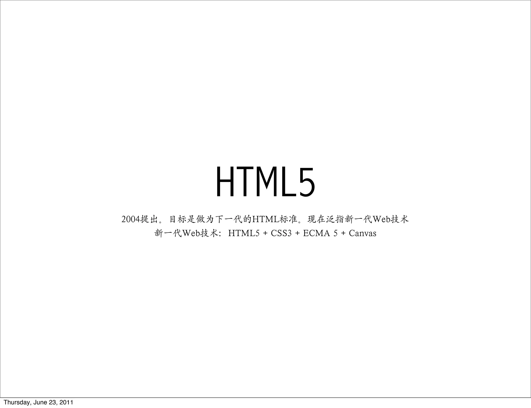HTML5
                          2004提出。目标是做为下一代的HTML标准。现在泛指新一代Web技术
                                新一代Web技术：HTML5 + CSS3 + ECMA 5 + Canvas




Thursday, June 23, 2011
 