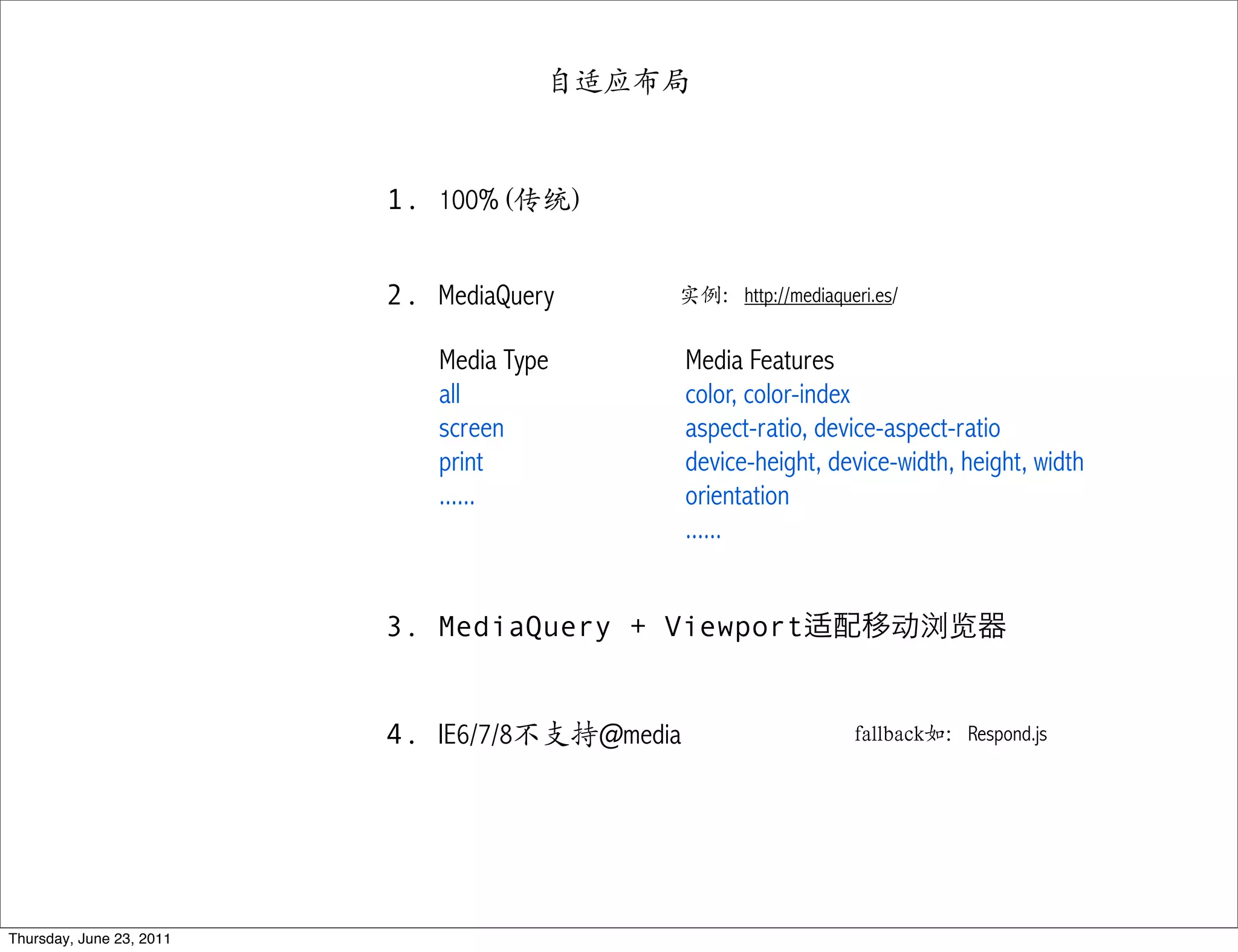自适应布局



                          1. 100% (传统)


                          2. MediaQuery     实例：http://mediaqueri.es/


                              Media Type        Media Features
                              all               color, color-index
                              screen            aspect-ratio, device-aspect-ratio
                              print             device-height, device-width, height, width
                              ......            orientation
                                                ......


                          3. MediaQuery + Viewport                   动浏览


                          4. IE6/7/8不支持@media                    fallback如：Respond.js




Thursday, June 23, 2011
 