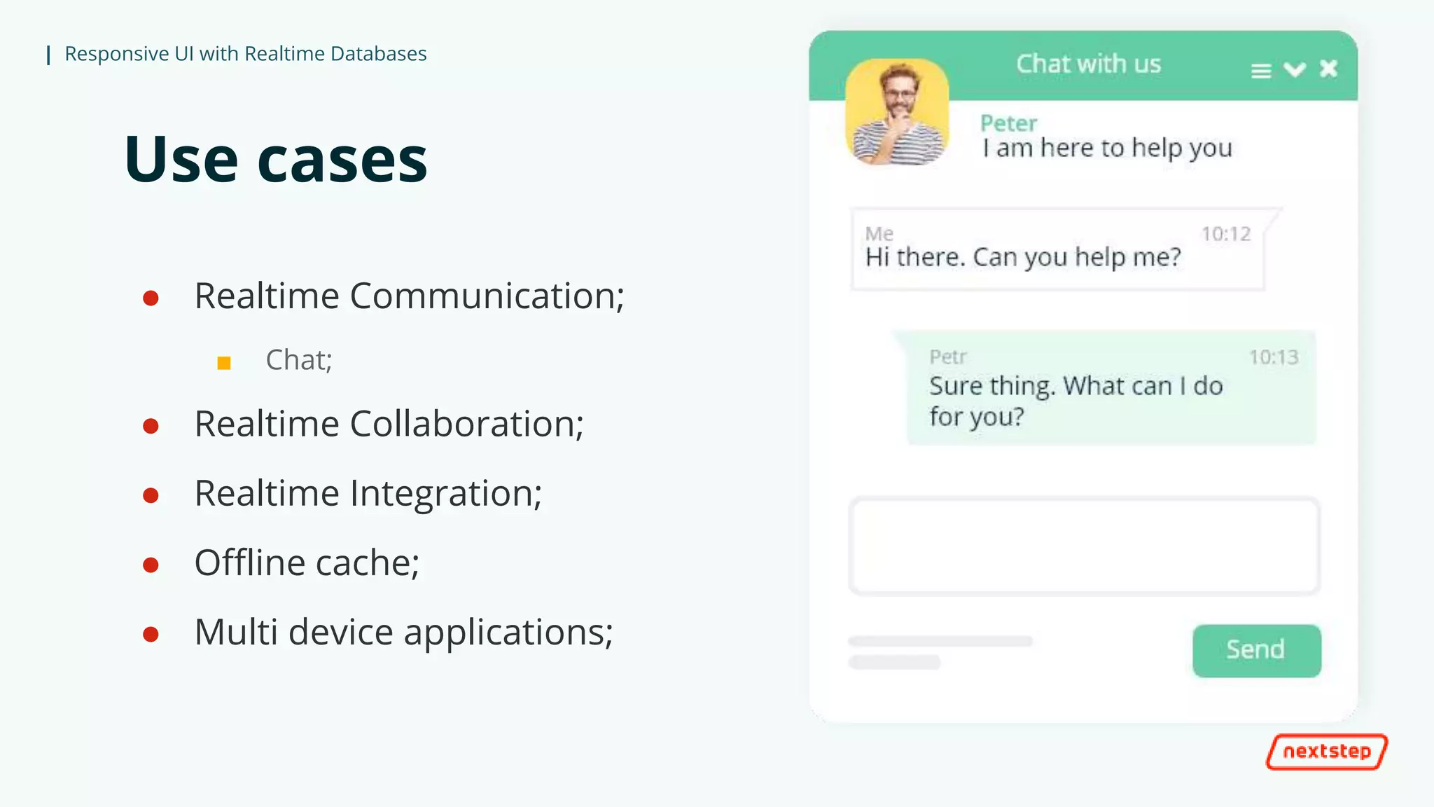 | Responsive UI with Realtime Databases
Use cases
● Realtime Communication;
■ Chat;
● Realtime Collaboration;
● Realtime Integration;
● Offline cache;
● Multi device applications;
 