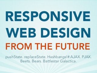 WEB DESIGN
FROM THE FUTURE
RESPONSIVE
pushState. replaceState. Hashbangs!# AJAX. PJAX.
Beets. Bears. Battlestar Galactica.
 