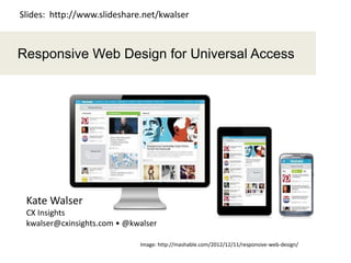 1
Responsive Web Design for Universal Access
Image: http://mashable.com/2012/12/11/responsive-web-design/
Kate Walser
CX Insights
kwalser@cxinsights.com • @kwalser
Slides: http://www.slideshare.net/kwalser
 