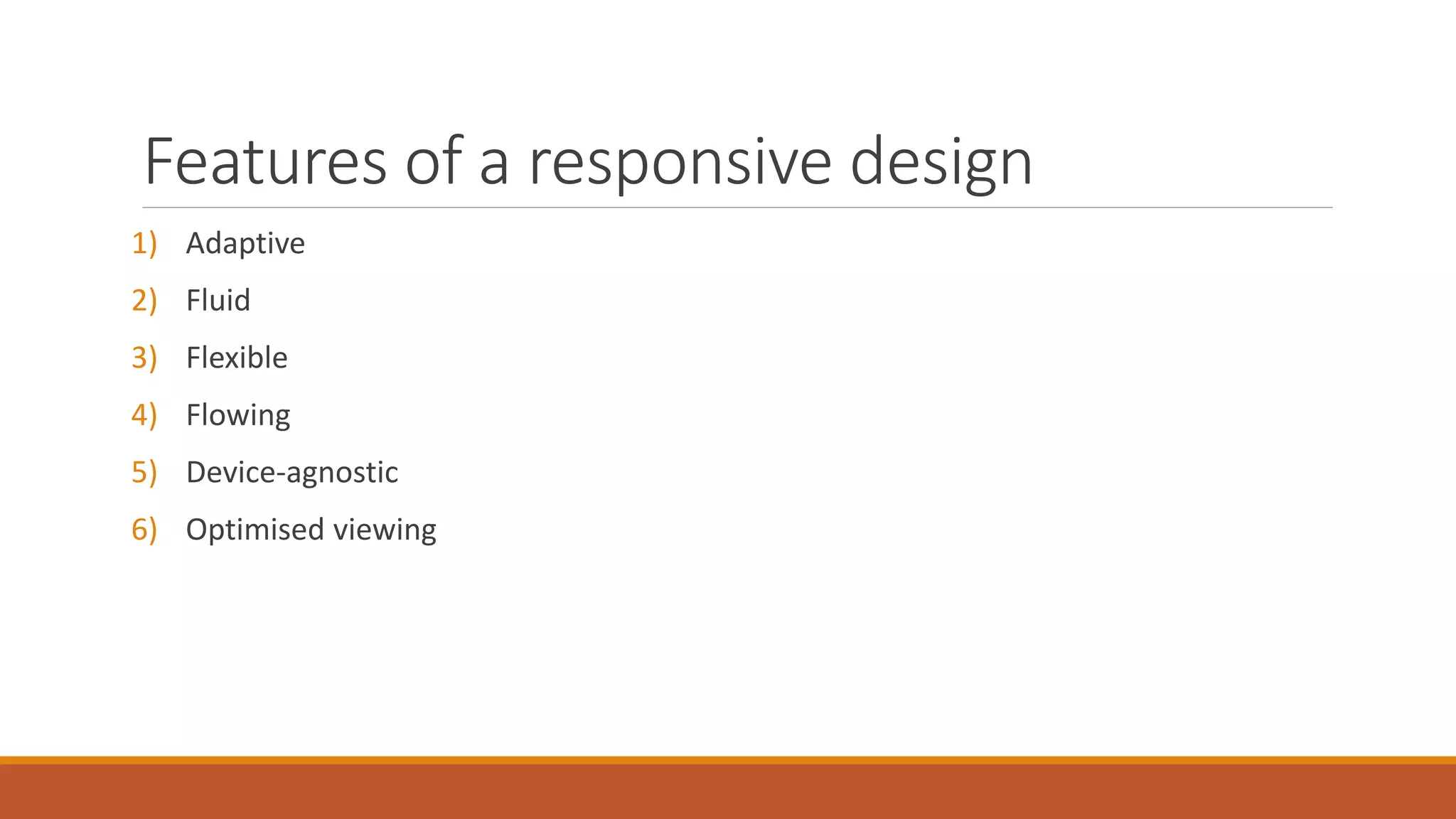 Features of a responsive design
1) Fluid
2) Flexible
3) Flowing
4) Device-agnostic
5) Optimised viewing
 