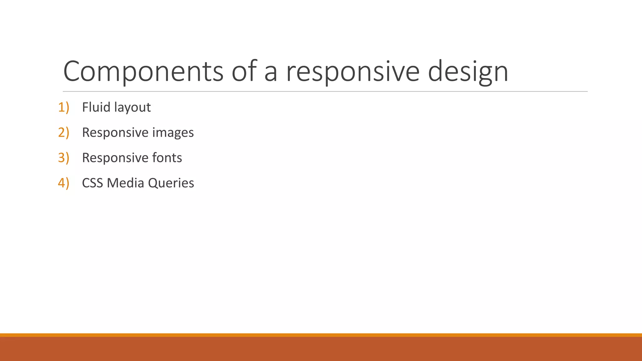 Components of a responsive design
1) Fluid layout
2) Responsive images
3) Responsive fonts
4) CSS Media Queries
 
