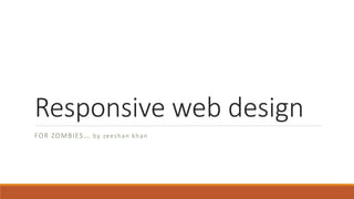 Responsive web design
FOR ZOMBIES… by zeeshan khan
 