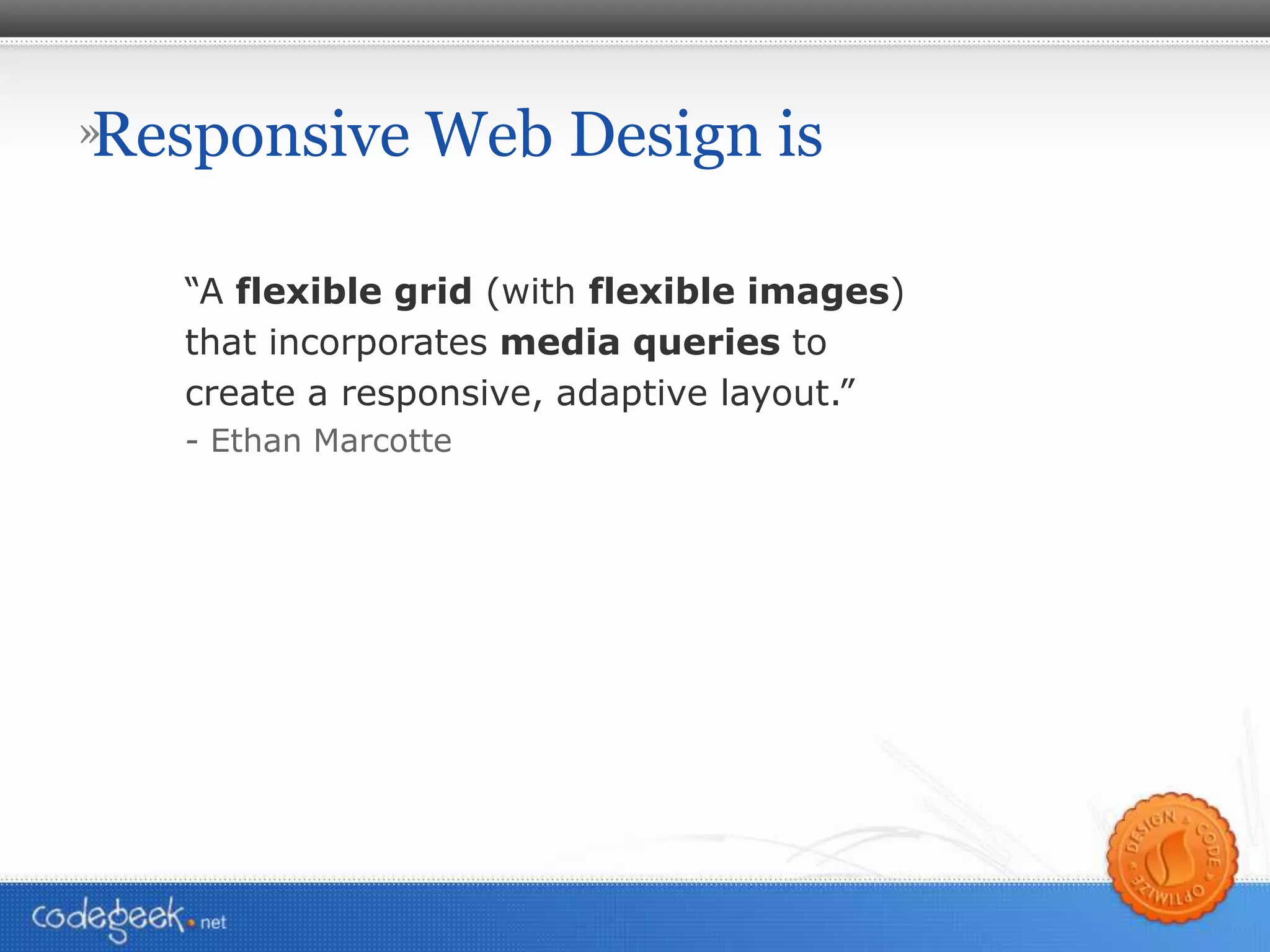 Responsive Web Design is “ A  flexible grid  (with  flexible images ) that incorporates  media queries  to create a responsive, adaptive layout.” - Ethan Marcotte 