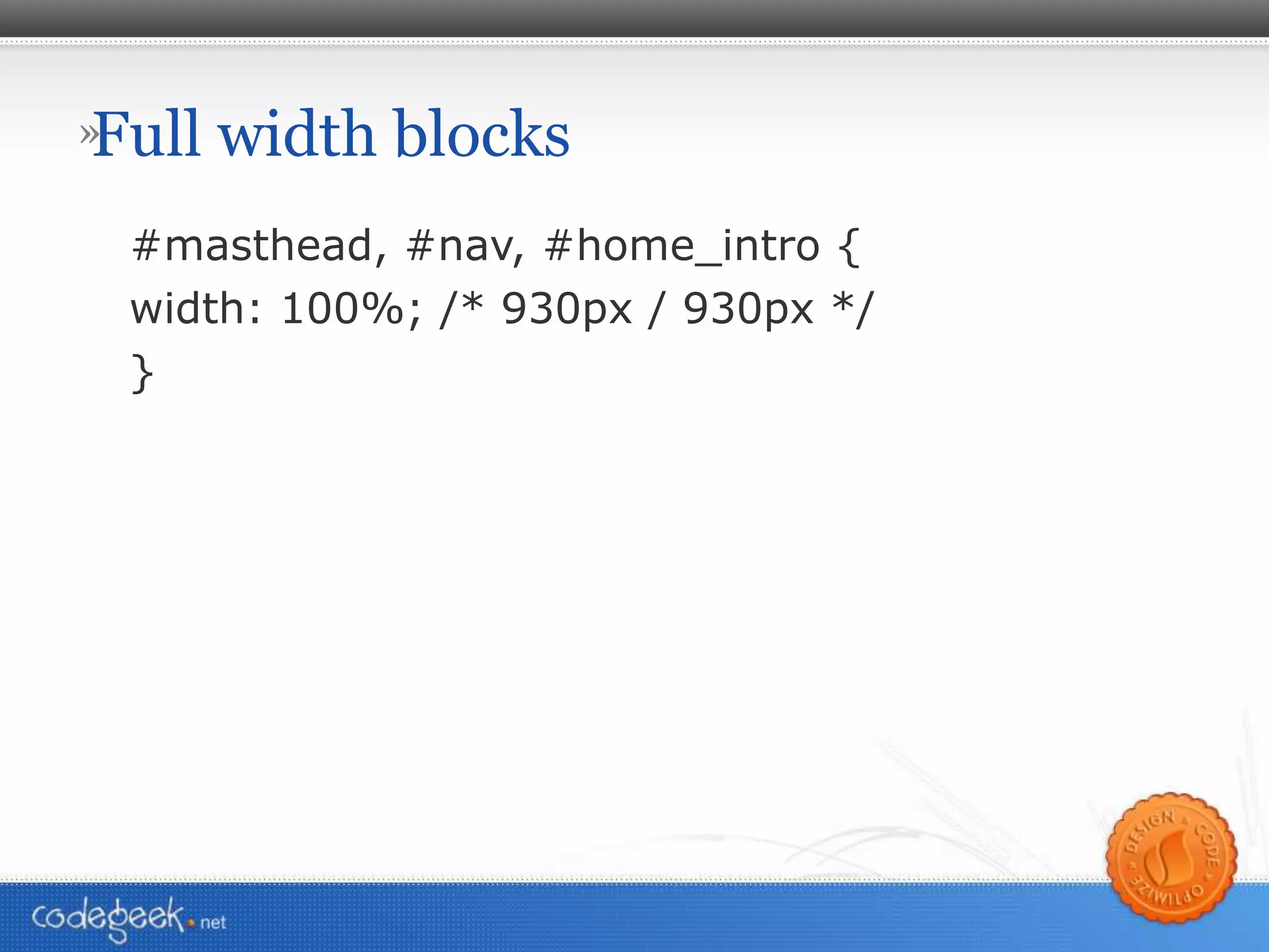 Full width blocks #masthead, #nav, #home_intro { width: 100%; /* 930px / 930px */ } 