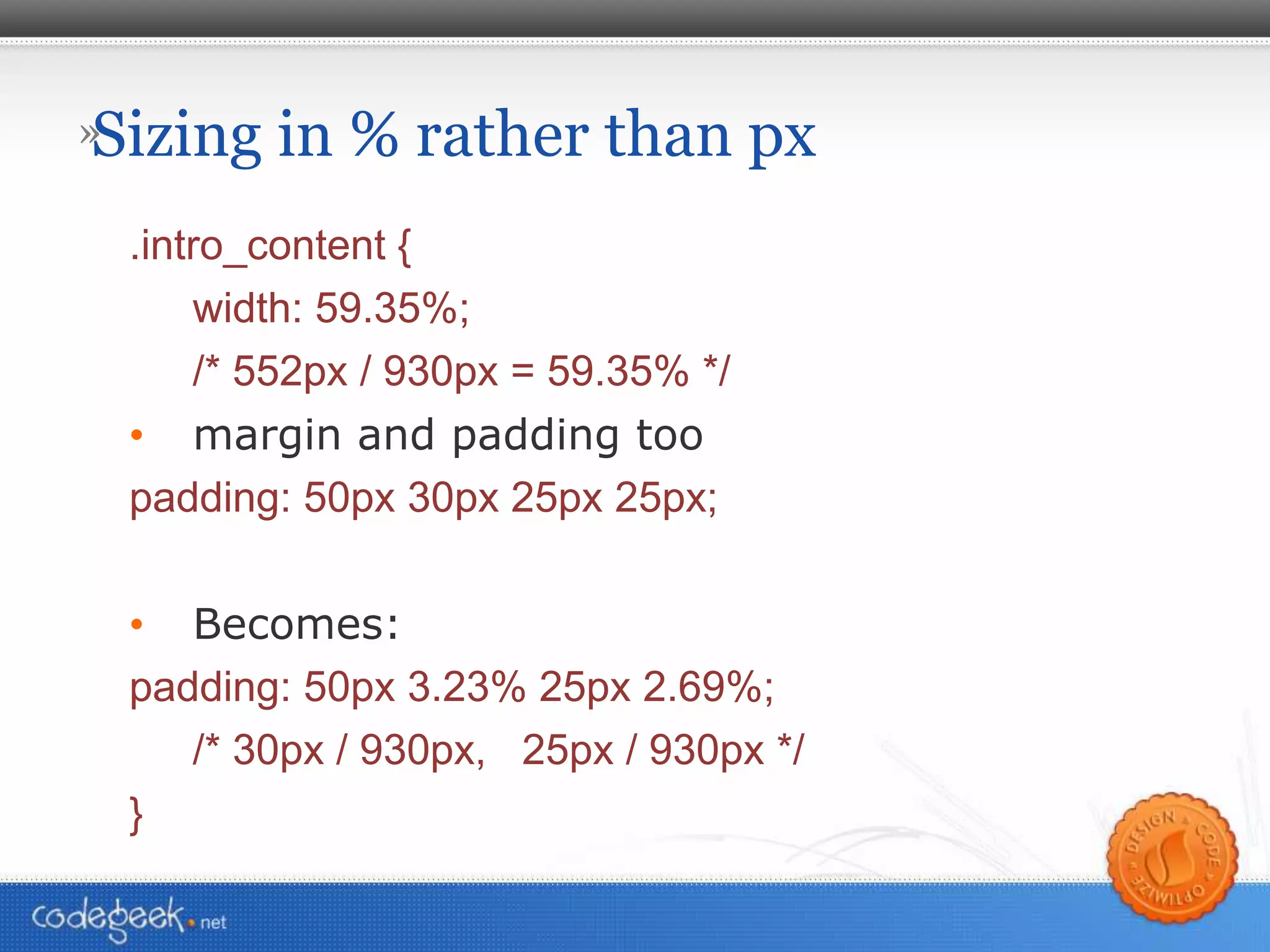 Sizing in % rather than px .intro_content { width: 59.35%; /* 552px / 930px = 59.35% */  margin and padding too padding: 50px 30px 25px 25px; Becomes: padding: 50px 3.23% 25px 2.69%;  /* 30px / 930px,  25px / 930px */ } 