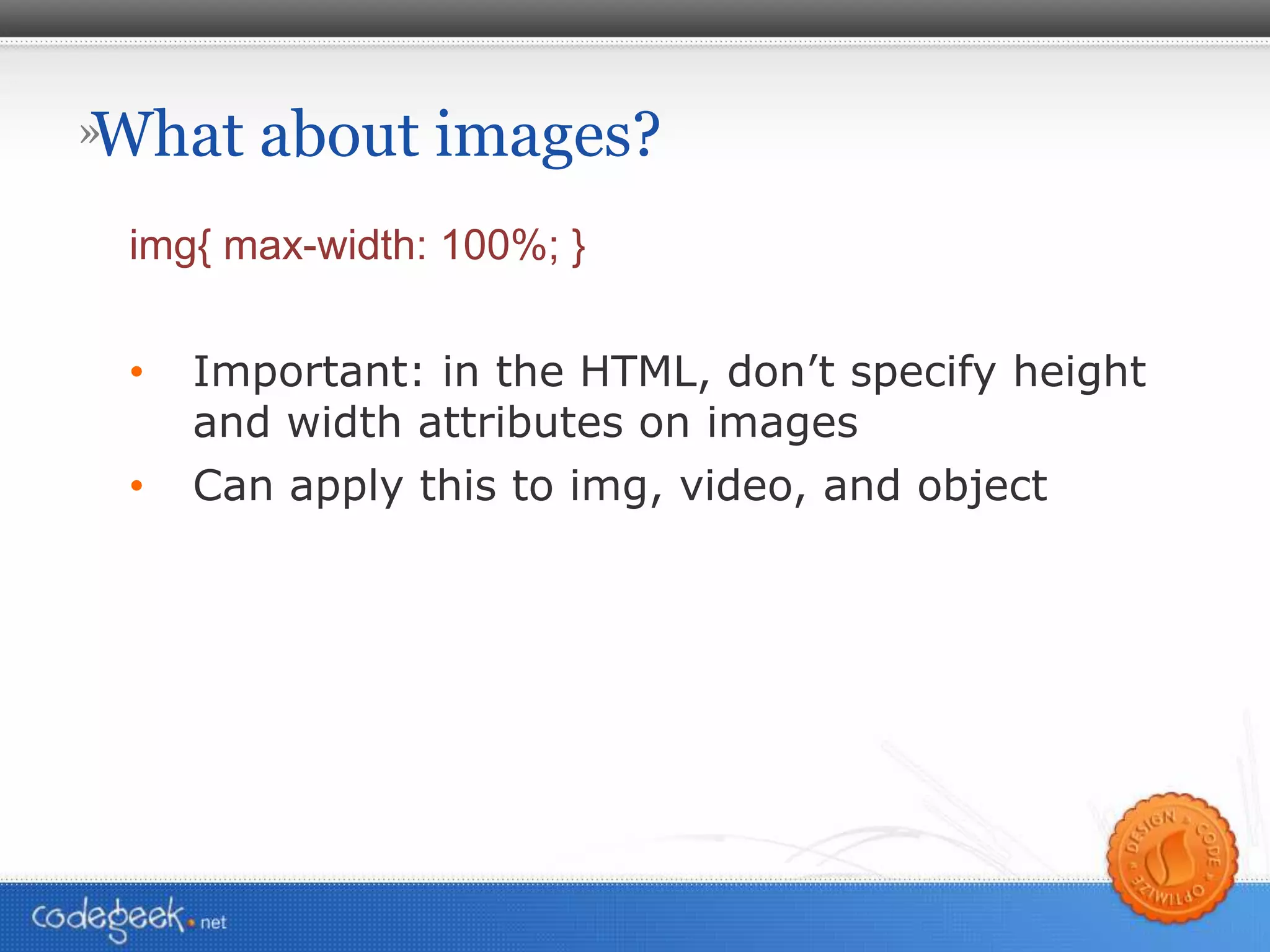 What about images? img { max-width: 100%; } Important: in the HTML, don’t specify height and width attributes on images Can apply this to img, video, and object 