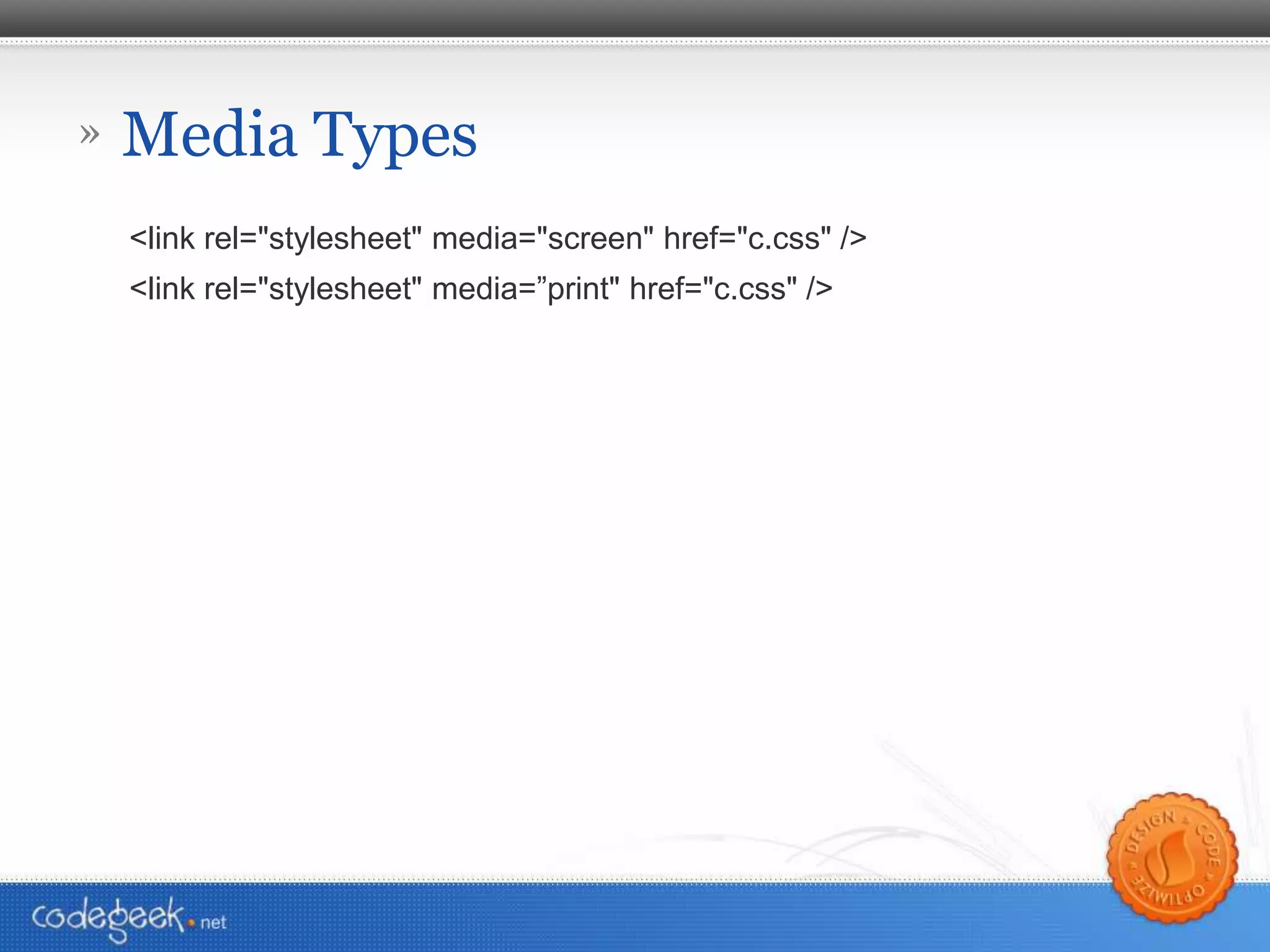 Media Types <link rel=&quot;stylesheet&quot; media=&quot;screen&quot; href=&quot;c.css&quot; /> <link rel=&quot;stylesheet&quot; media=”print&quot; href=&quot;c.css&quot; /> 