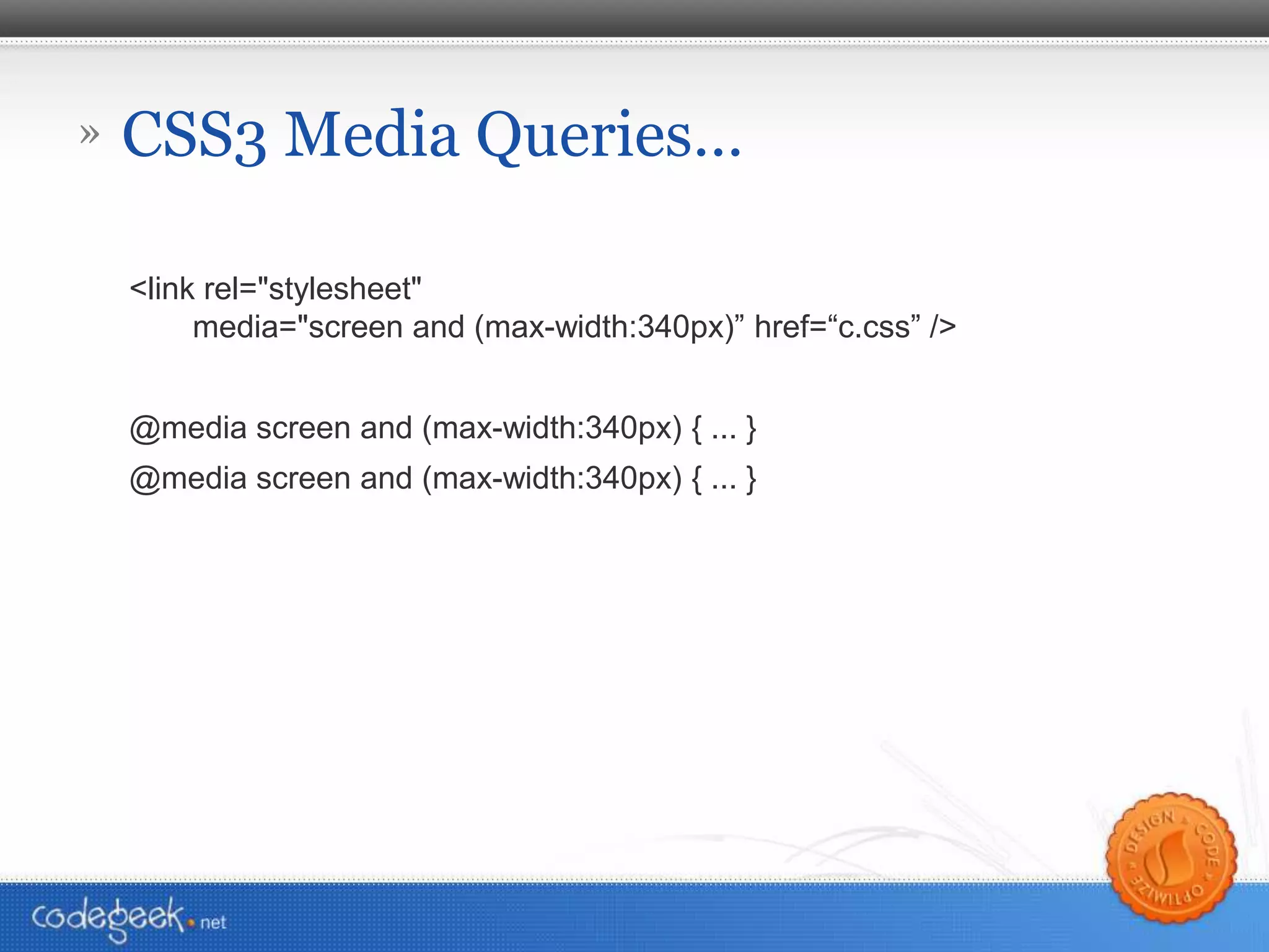 CSS3 Media Queries… <link rel=&quot;stylesheet&quot;  media=&quot;screen and (max-width:340px)” href=“c.css” /> @media screen and (max-width:340px) { ... } @media screen and (max-width:340px) { ... } 