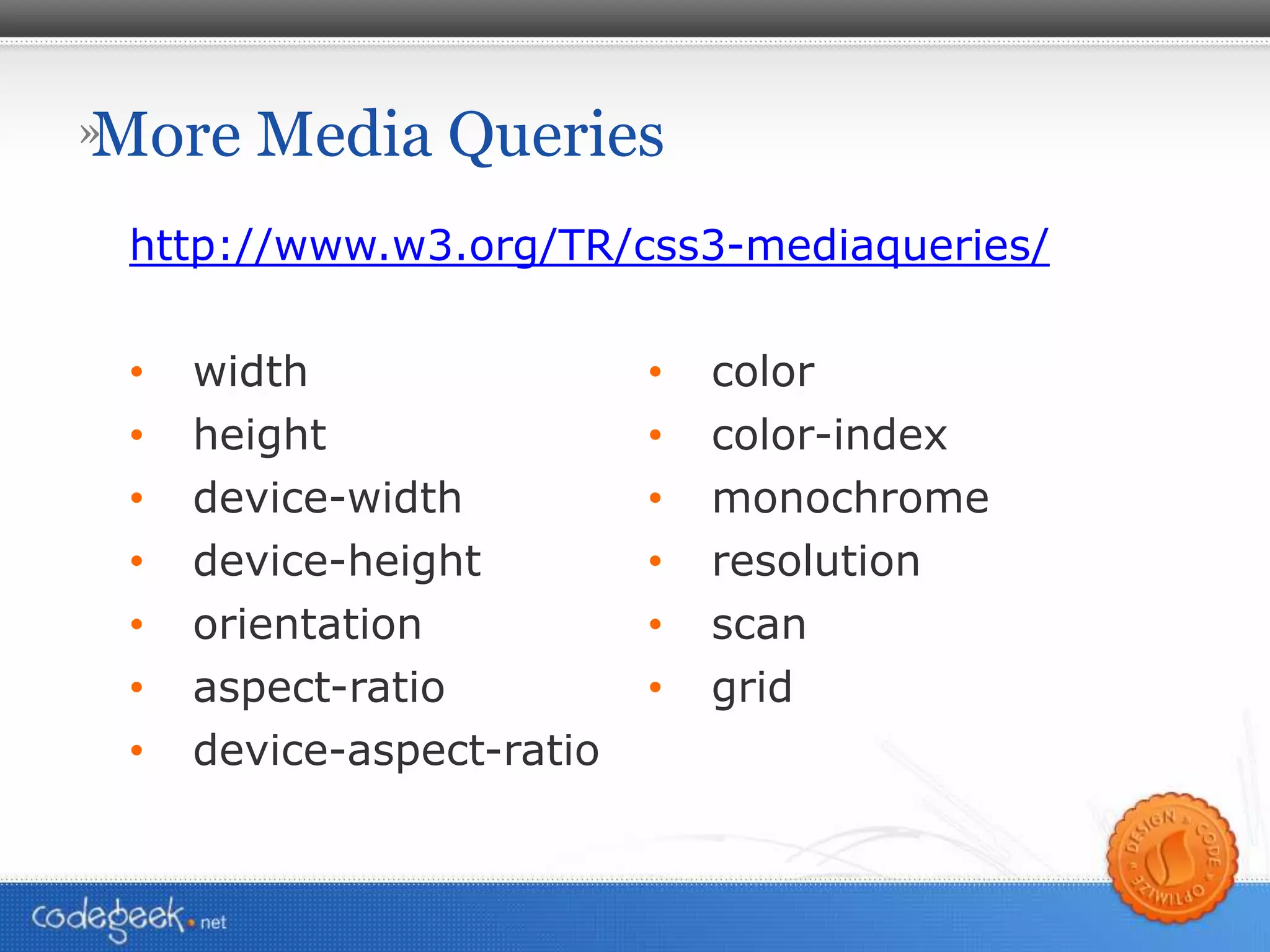 More Media Queries http://www.w3.org/TR/css3-mediaqueries/ width height device-width device-height orientation aspect-ratio device-aspect-ratio color color-index monochrome resolution scan grid 