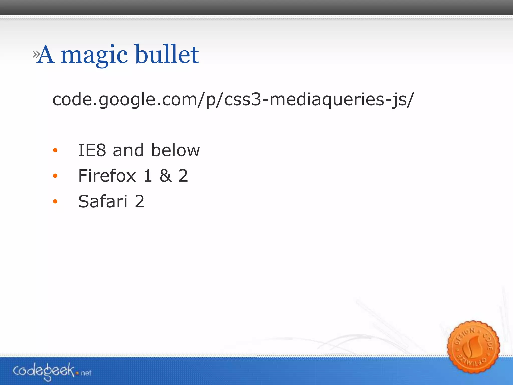 A magic bullet code.google.com/p/css3-mediaqueries-js/ IE8 and below Firefox 1 & 2 Safari 2 