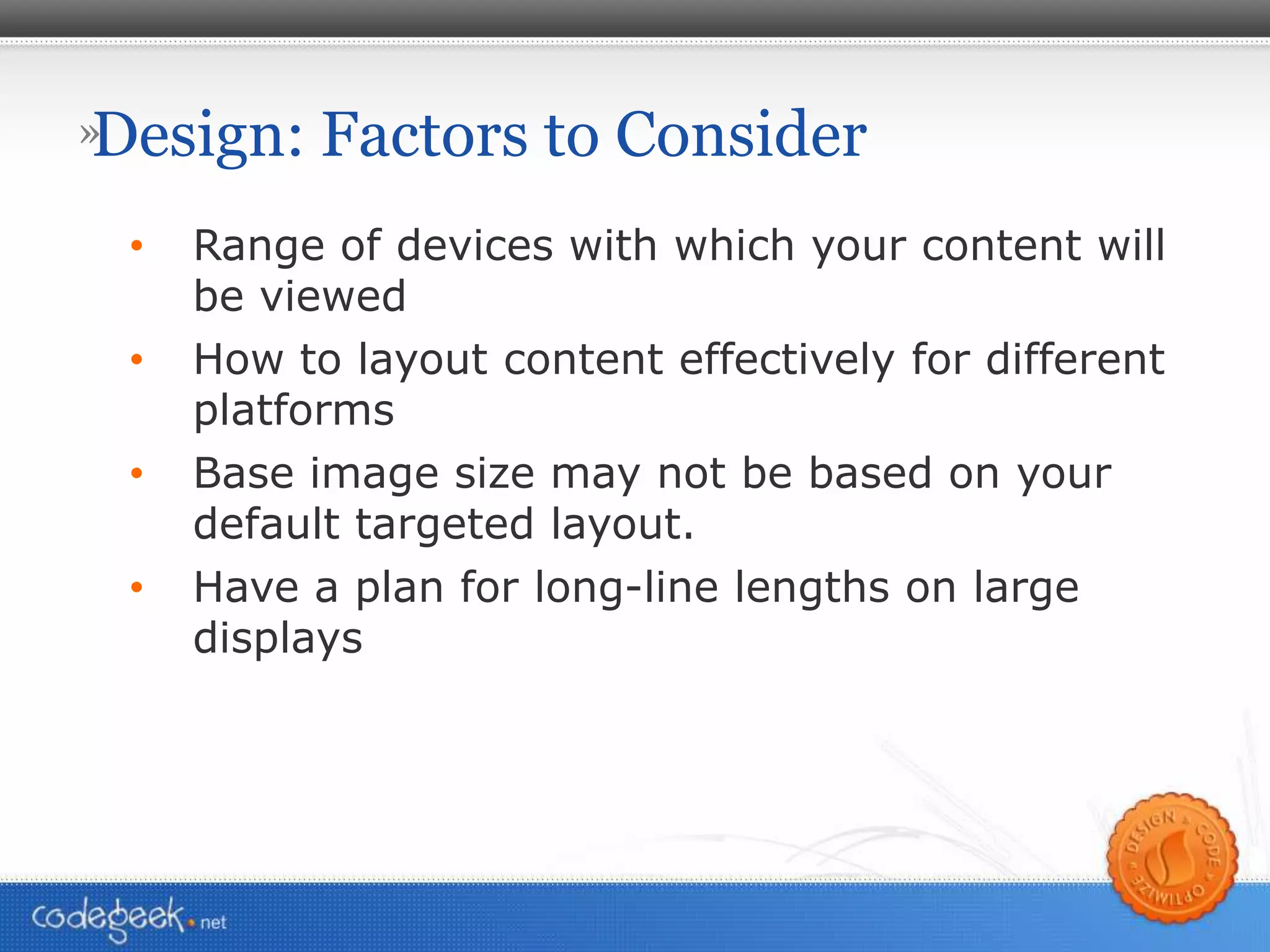 Design: Factors to Consider Range of devices with which your content will be viewed How to layout content effectively for different platforms Base image size may not be based on your default targeted layout. Have a plan for long-line lengths on large displays 