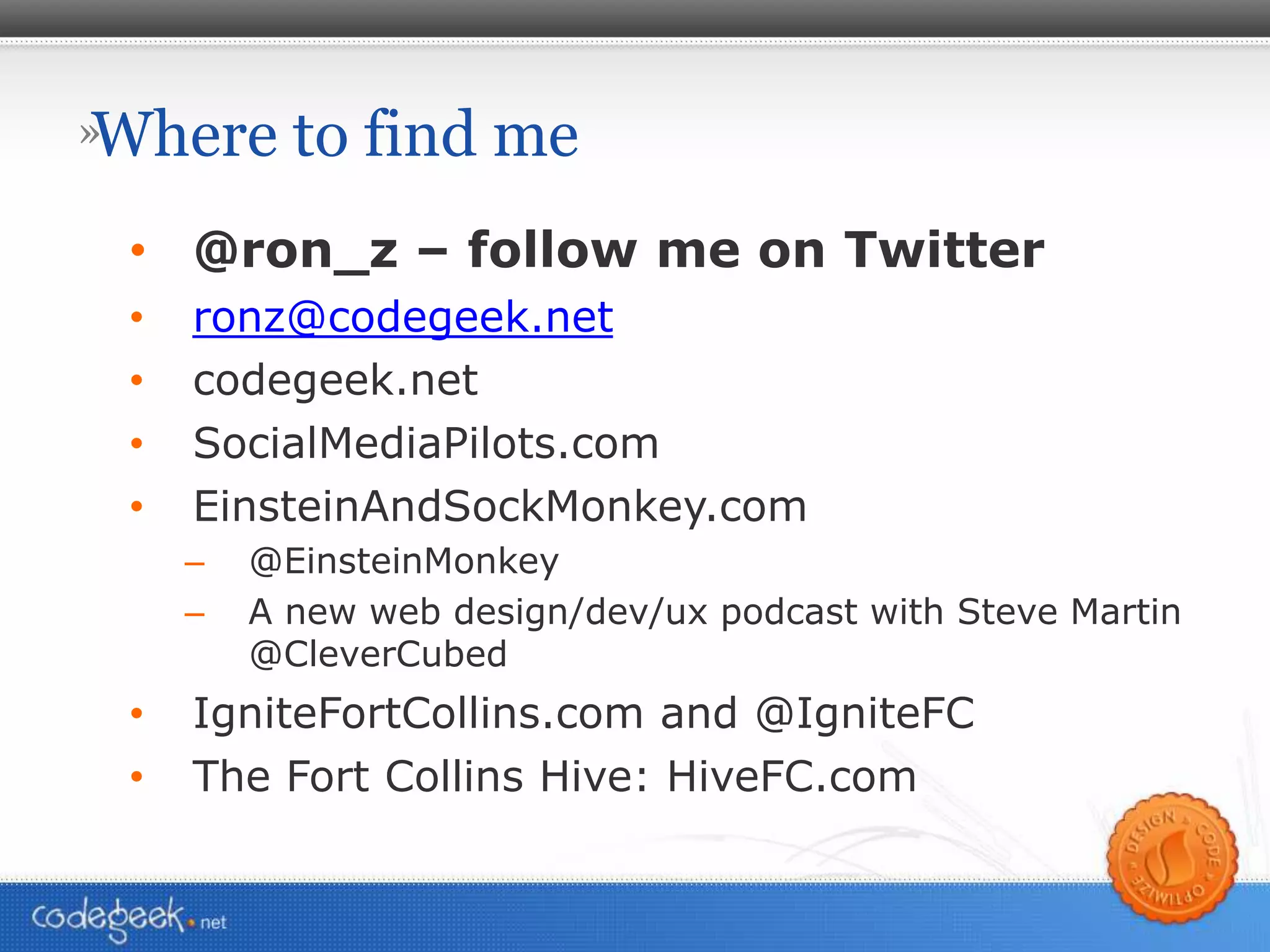 Where to find me @ron_z – follow me on Twitter [email_address] codegeek.net SocialMediaPilots.com EinsteinAndSockMonkey.com  @EinsteinMonkey A new web design/dev/ux podcast with Steve Martin @CleverCubed IgniteFortCollins.com and @IgniteFC The Fort Collins Hive: HiveFC.com 
