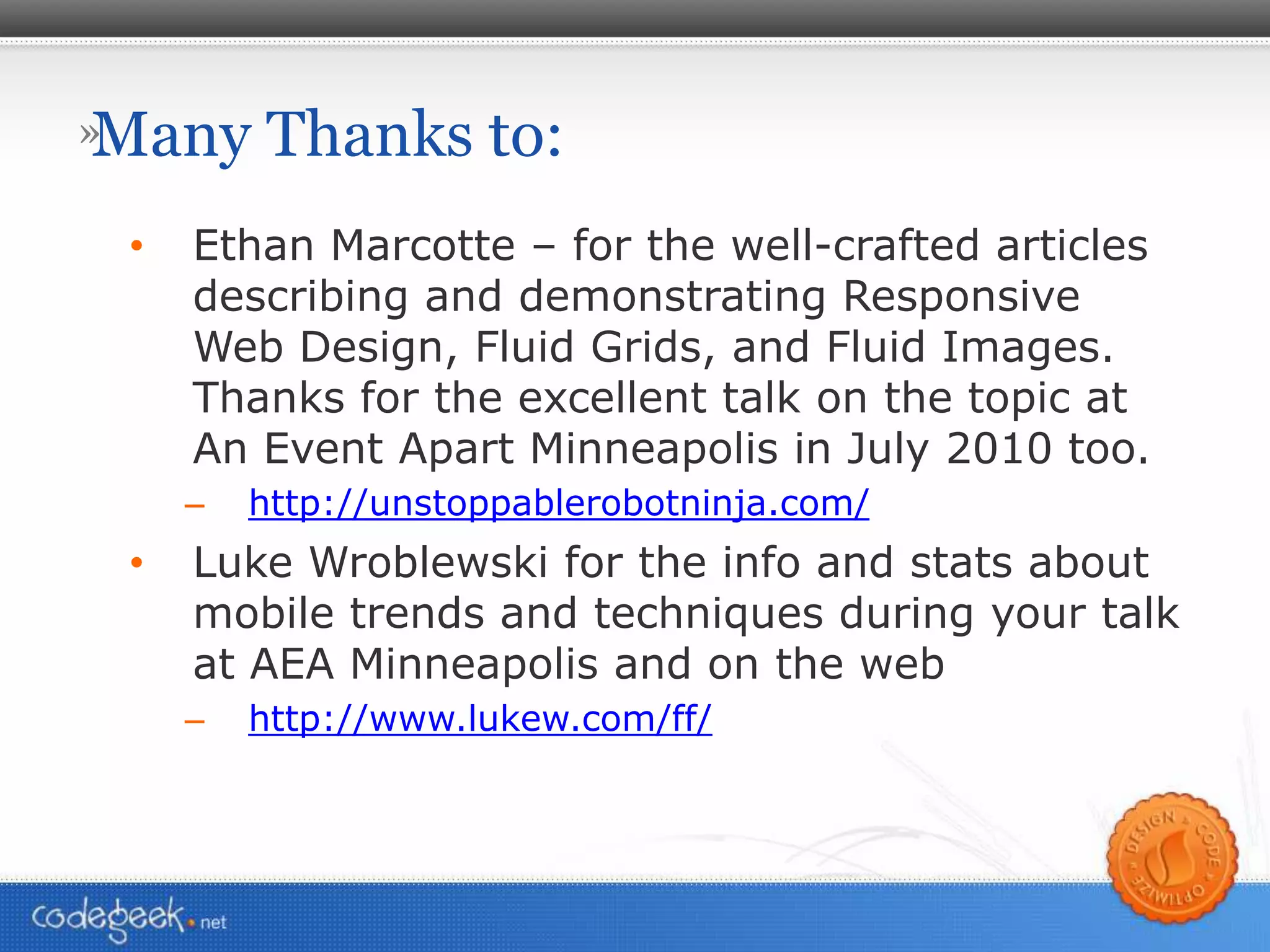 Many Thanks to: Ethan Marcotte – for the well-crafted articles describing and demonstrating Responsive Web Design, Fluid Grids, and Fluid Images. Thanks for the excellent talk on the topic at An Event Apart Minneapolis in July 2010 too. http://unstoppablerobotninja.com/ Luke Wroblewski for the info and stats about mobile trends and techniques during your talk at AEA Minneapolis and on the web http://www.lukew.com/ ff/ 