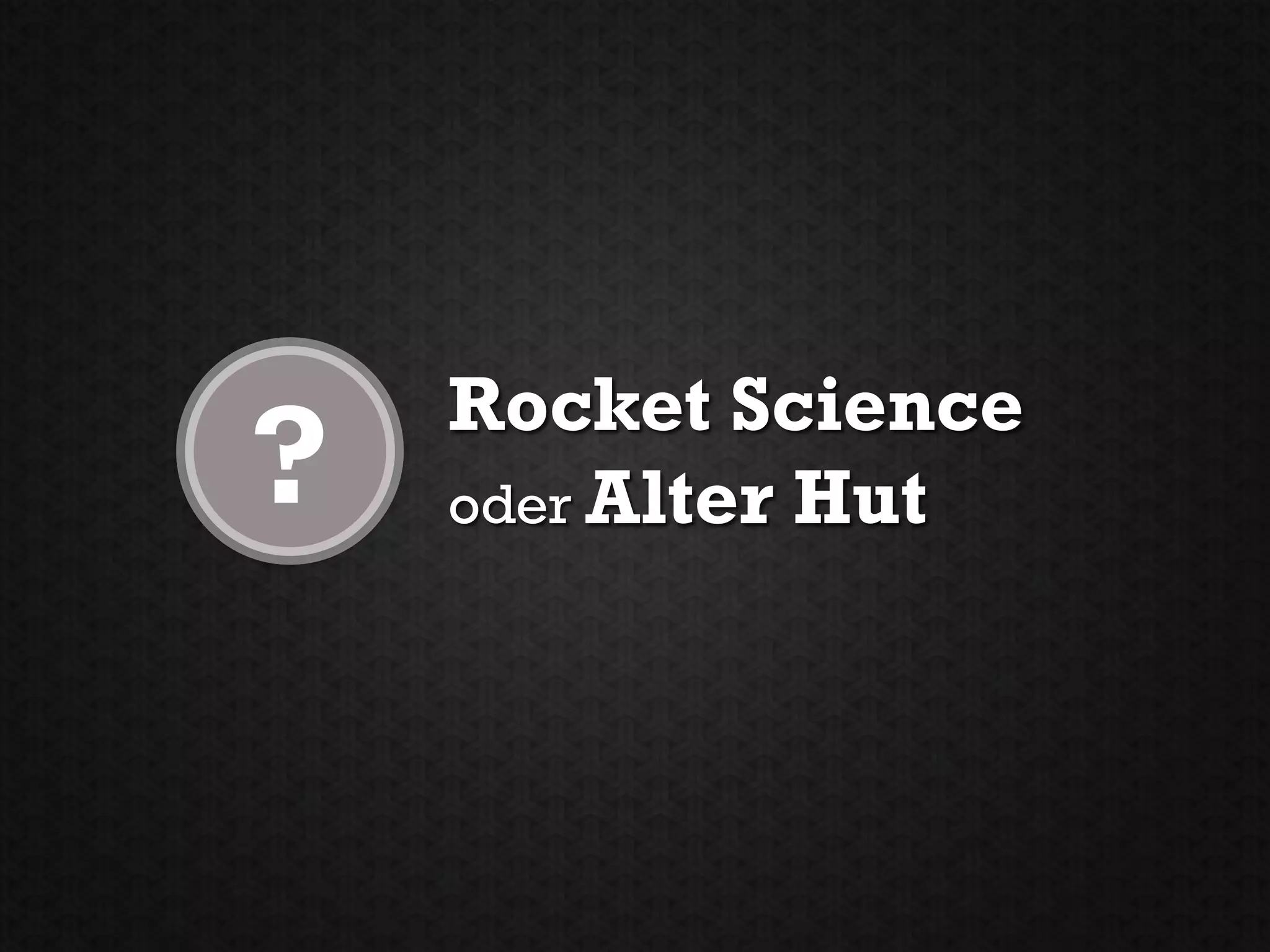 Rocket Science
?   oder Alter Hut
 
