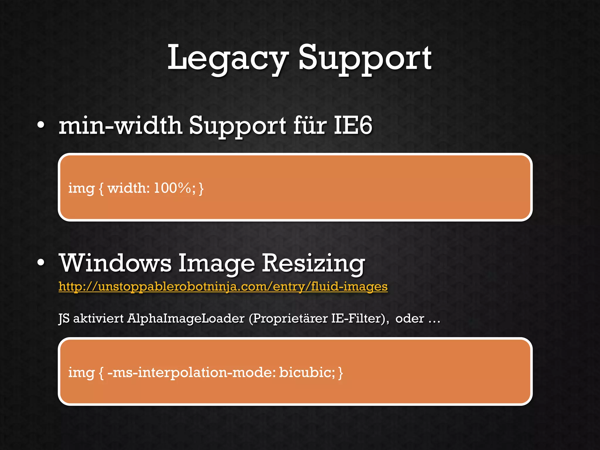 Legacy Support
• min-width Support für IE6

  img { width: 100%; }




• Windows Image Resizing
 http://unstoppablerobotninja.com/entry/fluid-images

 JS aktiviert AlphaImageLoader (Proprietärer IE-Filter), oder …



  img { -ms-interpolation-mode: bicubic; }
 