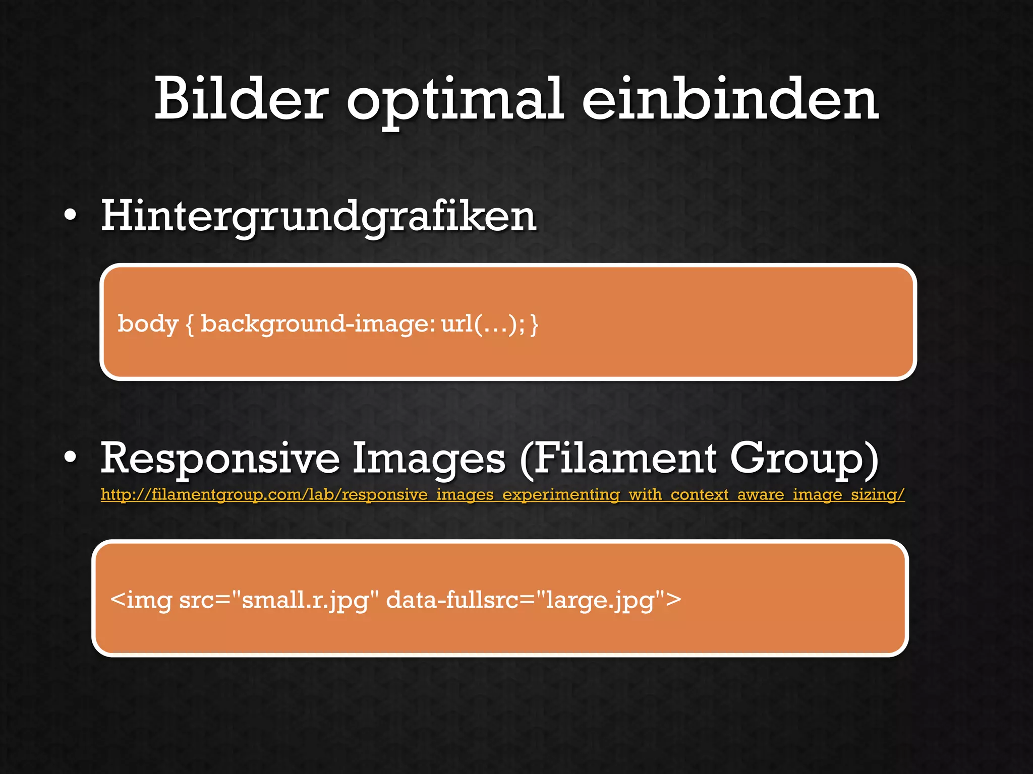 Bilder optimal einbinden
• Hintergrundgrafiken

  body { background-image: url(…); }




• Responsive Images (Filament Group)
 http://filamentgroup.com/lab/responsive_images_experimenting_with_context_aware_image_sizing/




  <img src="small.r.jpg" data-fullsrc="large.jpg">
 