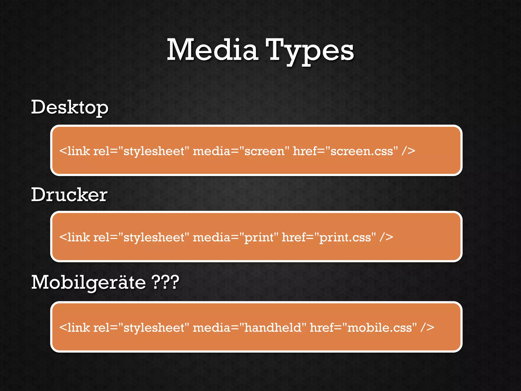 Media Types
Desktop

  <link rel="stylesheet" media="screen" href="screen.css" />


Drucker
  <link rel="stylesheet" media="print" href="print.css" />


Mobilgeräte ???

  <link rel="stylesheet" media="handheld" href="mobile.css" />
 