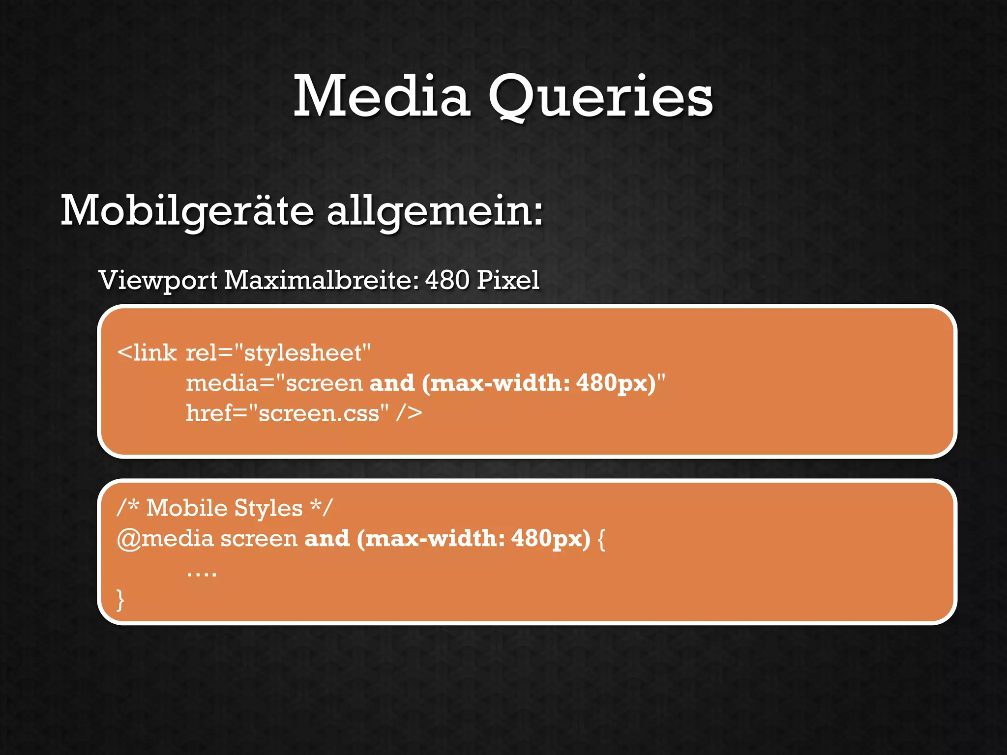 Media Queries
Mobilgeräte allgemein:
 Viewport Maximalbreite: 480 Pixel

  <link rel="stylesheet"
        media="screen and (max-width: 480px)"
        href="screen.css" />


  /* Mobile Styles */
  @media screen and (max-width: 480px) {
       ….
  }
 