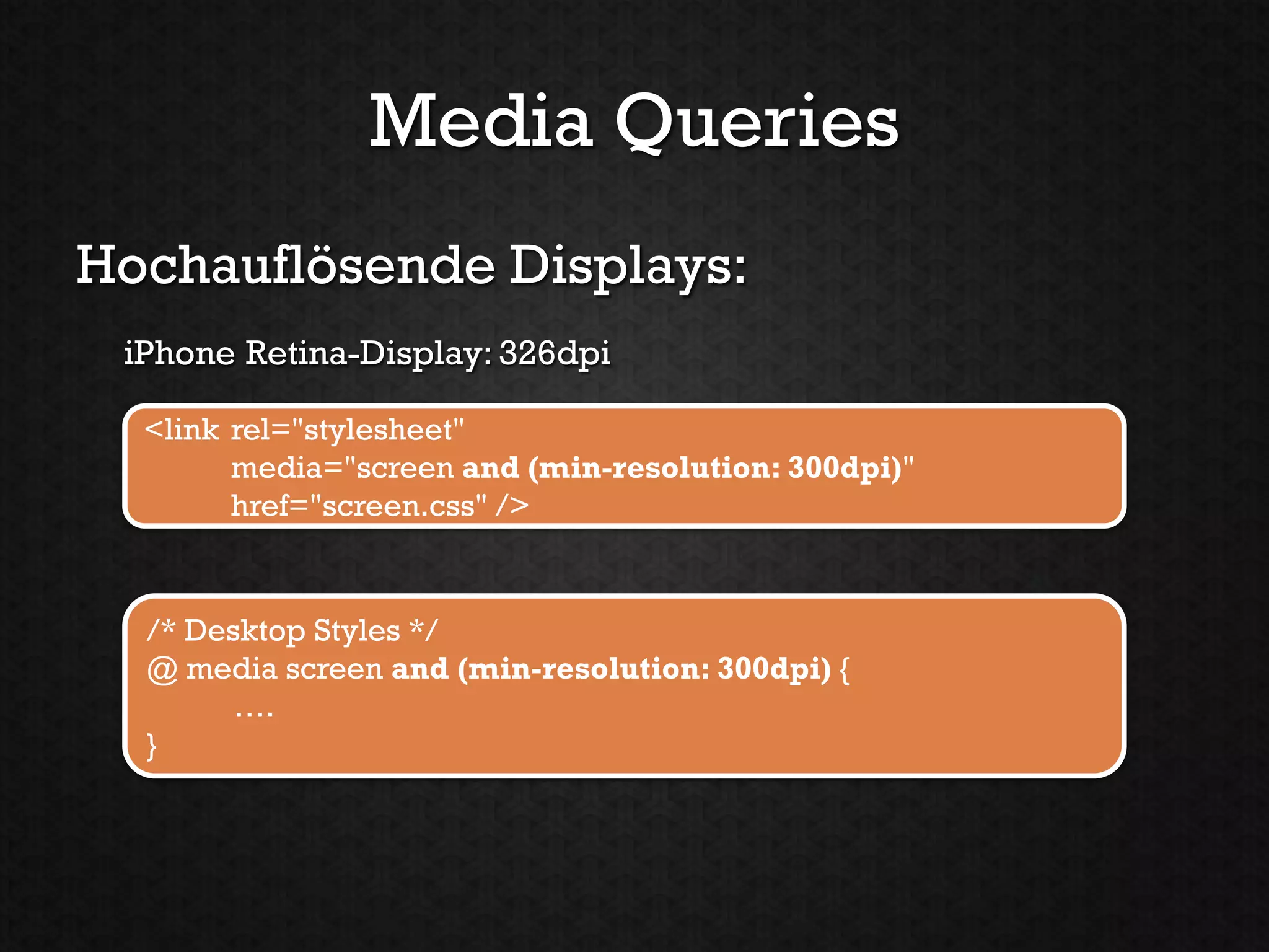Media Queries
Hochauflösende Displays:
 iPhone Retina-Display: 326dpi

  <link rel="stylesheet"
        media="screen and (min-resolution: 300dpi)"
        href="screen.css" />


  /* Desktop Styles */
  @ media screen and (min-resolution: 300dpi) {
        ….
  }
 