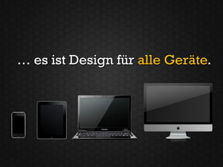 … es ist Design für alle Geräte.
 