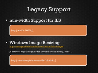 Legacy Support
• min-width Support für IE6

  img { width: 100%; }




• Windows Image Resizing
 http://unstoppablerobotninja.com/entry/fluid-images

 JS aktiviert AlphaImageLoader (Proprietärer IE-Filter), oder …



  img { -ms-interpolation-mode: bicubic; }
 