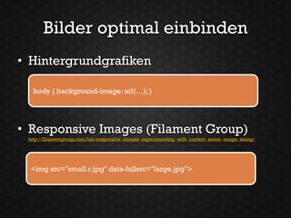 Bilder optimal einbinden
• Hintergrundgrafiken

  body { background-image: url(…); }




• Responsive Images (Filament Group)
 http://filamentgroup.com/lab/responsive_images_experimenting_with_context_aware_image_sizing/




  <img src="small.r.jpg" data-fullsrc="large.jpg">
 