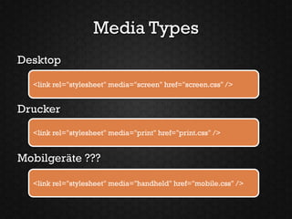 Media Types
Desktop

  <link rel="stylesheet" media="screen" href="screen.css" />


Drucker
  <link rel="stylesheet" media="print" href="print.css" />


Mobilgeräte ???

  <link rel="stylesheet" media="handheld" href="mobile.css" />
 