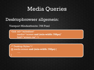 Media Queries
Desktopbrowser allgemein:
 Viewport Mindestbreite: 768 Pixel

  <link rel="stylesheet"
        media="screen and (min-width: 768px)"
        href="screen.css" />


  /* Desktop Styles */
  @ media screen and (min-width: 768px) {
        ….
  }
 