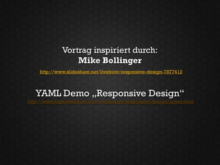 Vortrag inspiriert durch:
                  Mike Bollinger
     http://www.slideshare.net/livefront/responsive-design-7877412



   YAML Demo „Responsive Design“
http://www.highresolution.info/webdesign/responsive-design/index.html
 