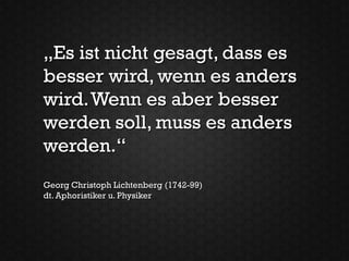 „Es ist nicht gesagt, dass es
besser wird, wenn es anders
wird. Wenn es aber besser
werden soll, muss es anders
werden.“
Georg Christoph Lichtenberg (1742-99)
dt. Aphoristiker u. Physiker
 