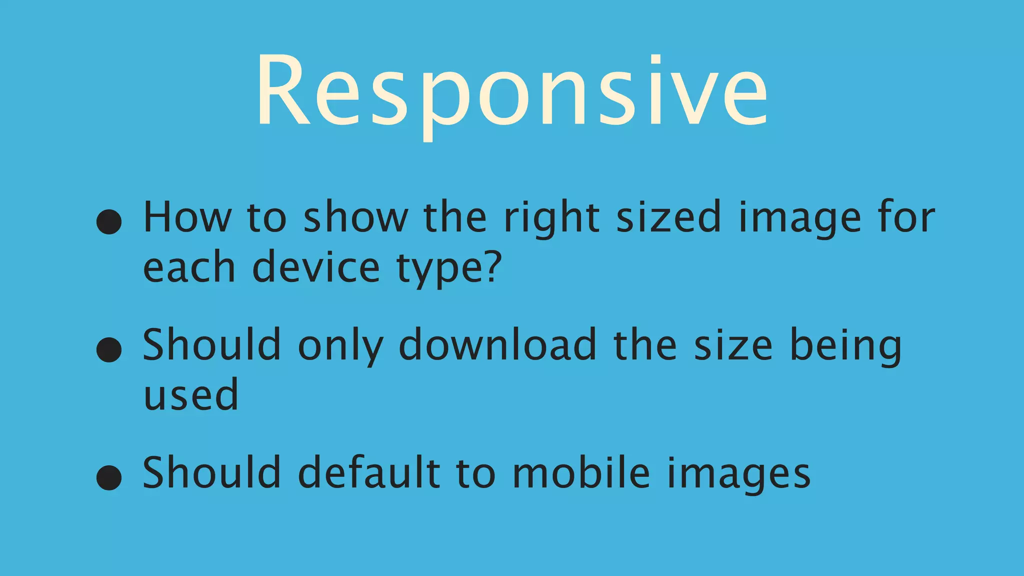 Responsive
•   How to show the right sized image for
    each device type?

•   Should only download the size being
    used

•   Should default to mobile images
 
