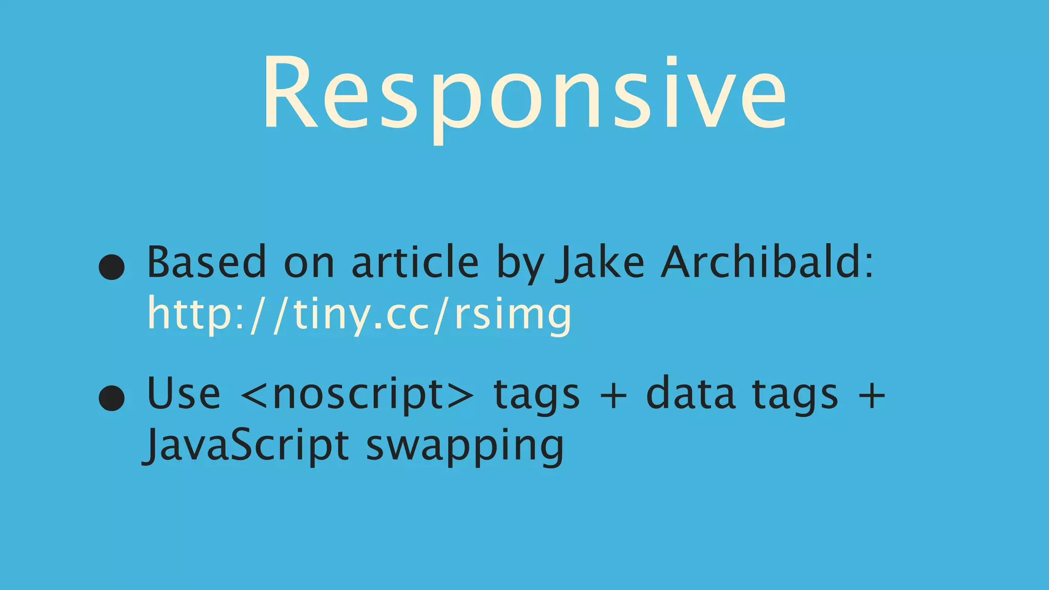 Responsive
•   Based on article by Jake Archibald:
    http://tiny.cc/rsimg

•   Use <noscript> tags + data tags +
    JavaScript swapping
 
