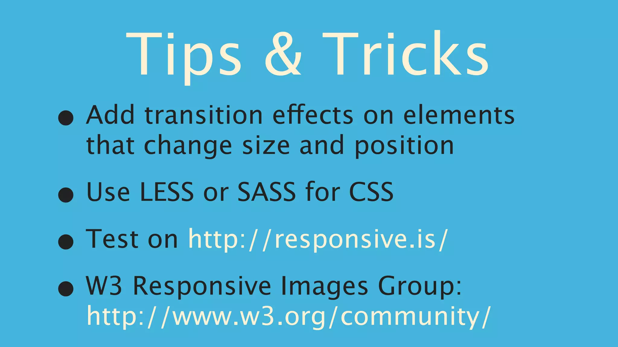 Tips & Tricks
•   Add transition effects on elements
    that change size and position

•   Use LESS or SASS for CSS

• Test on http://responsive.is/

• W3 Responsive Images Group:
    http://www.w3.org/community/
 