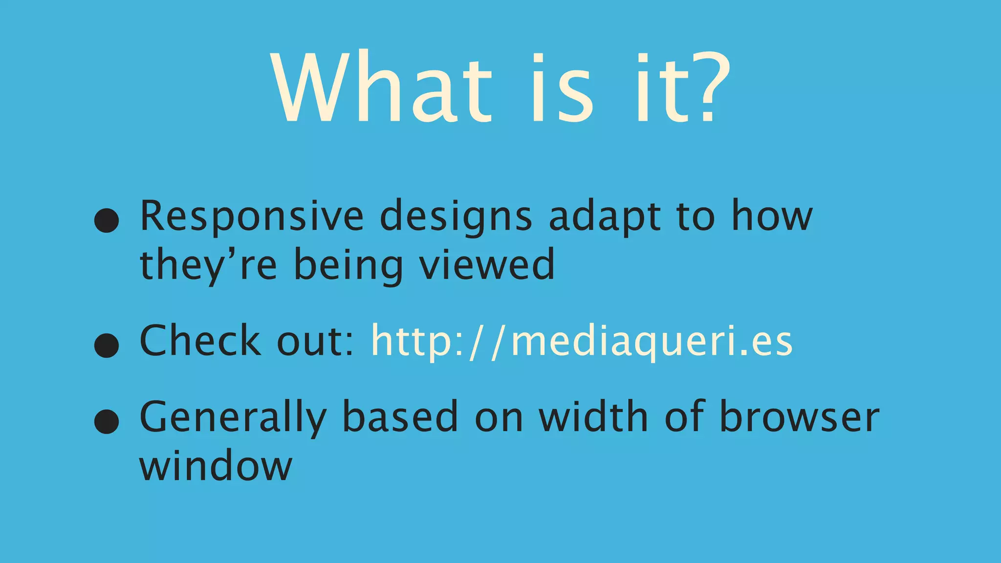 What is it?
•   Responsive designs adapt to how
    they’re being viewed

•   Check out: http://mediaqueri.es

• Generally based on width of browser
    window
 