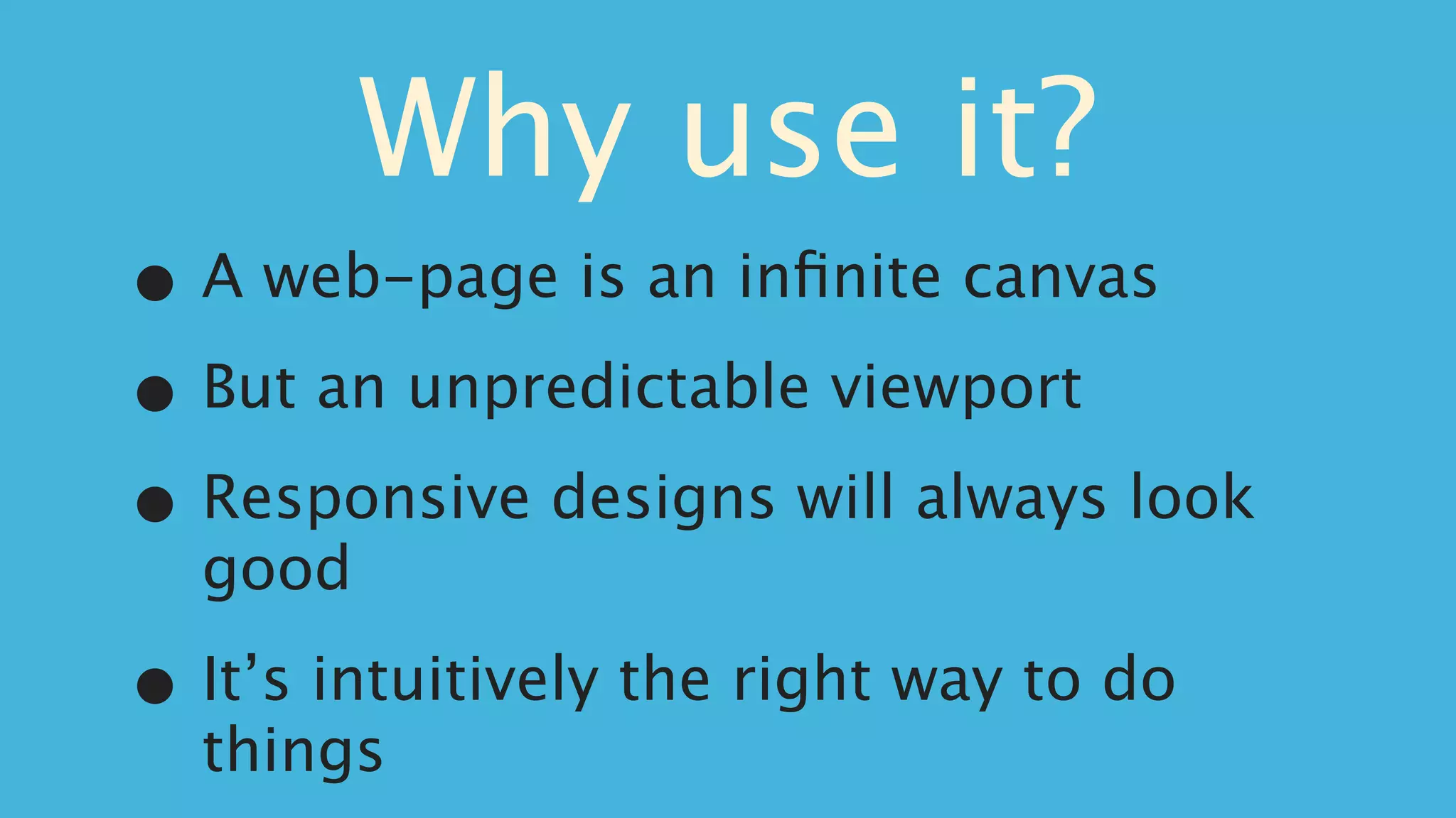 Why use it?
•   A web-page is an inﬁnite canvas

• But an unpredictable viewport

• Responsive designs will always look
    good

•   It’s intuitively the right way to do
    things
 