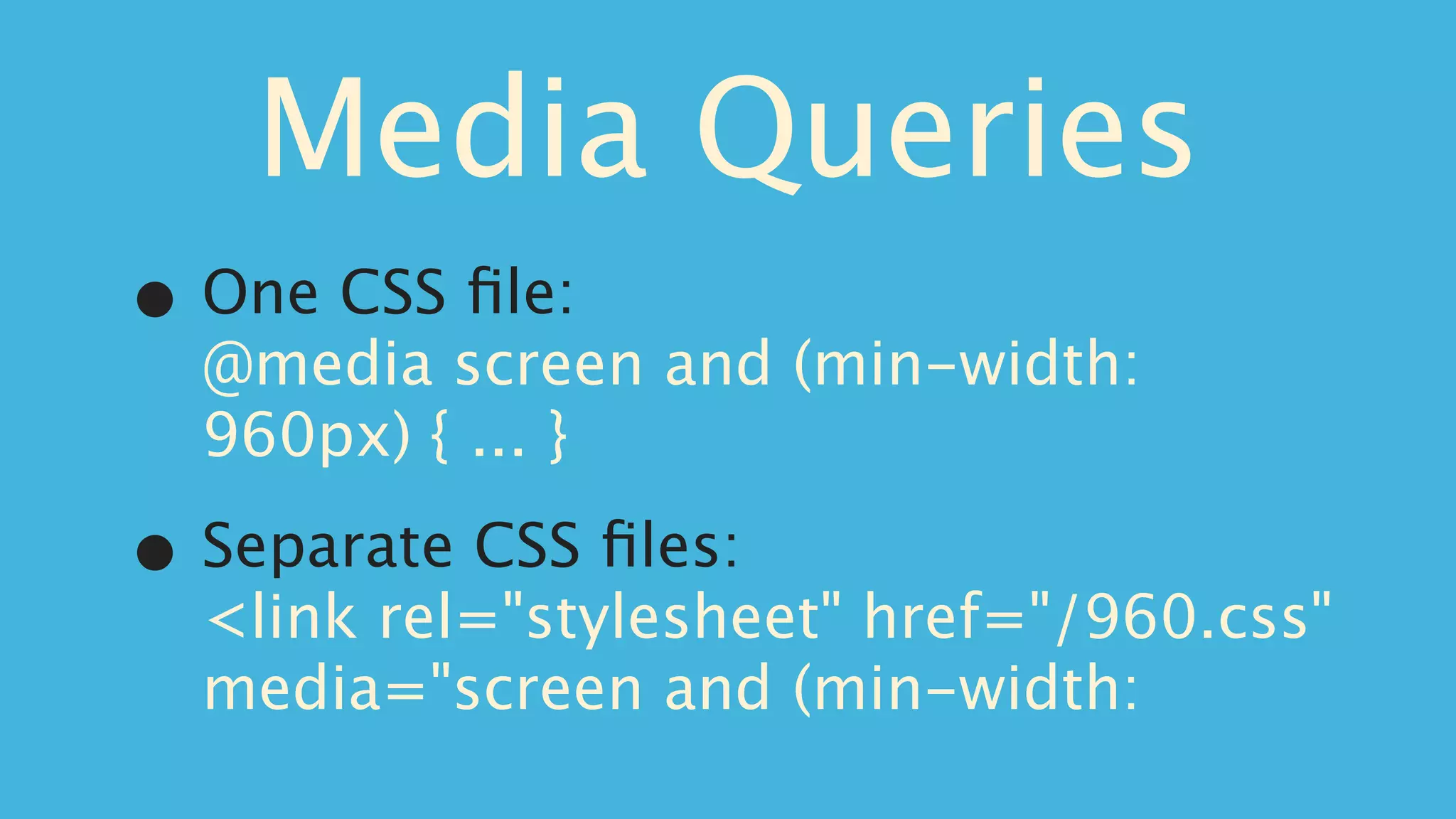Media Queries
•   One CSS ﬁle:
    @media screen and (min-width:
    960px) { ... }

•   Separate CSS ﬁles:
    <link rel="stylesheet" href="/960.css"
    media="screen and (min-width:
 