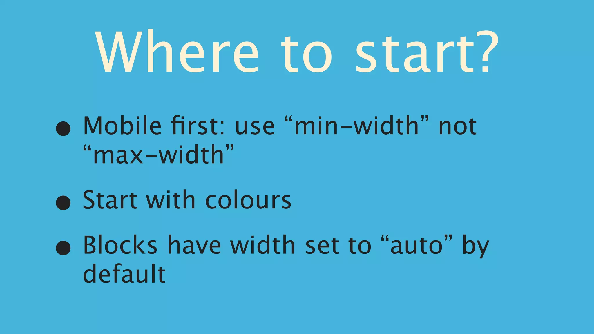 Where to start?
•   Mobile ﬁrst: use “min-width” not
    “max-width”

•   Start with colours

• Blocks have width set to “auto” by
    default
 